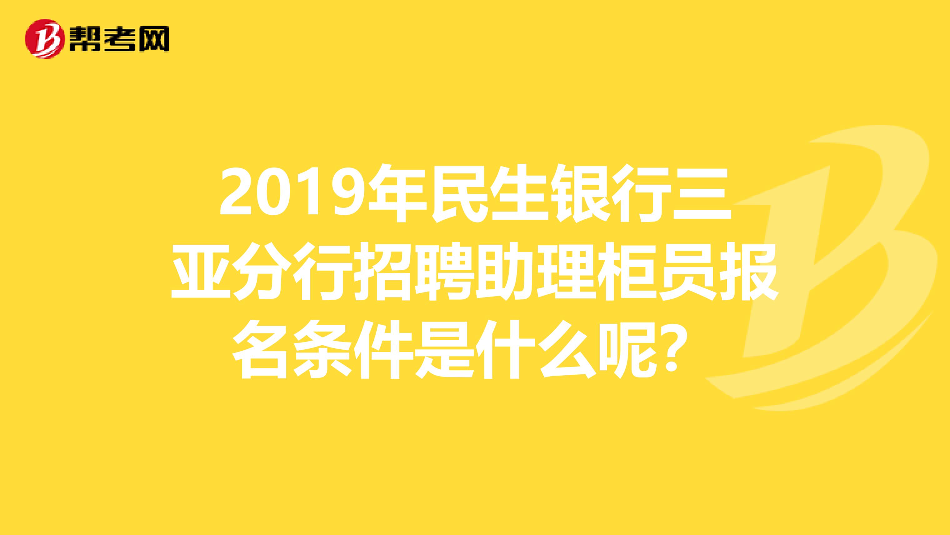 2019年民生银行三亚分行招聘助理柜员报名条件是什么呢？