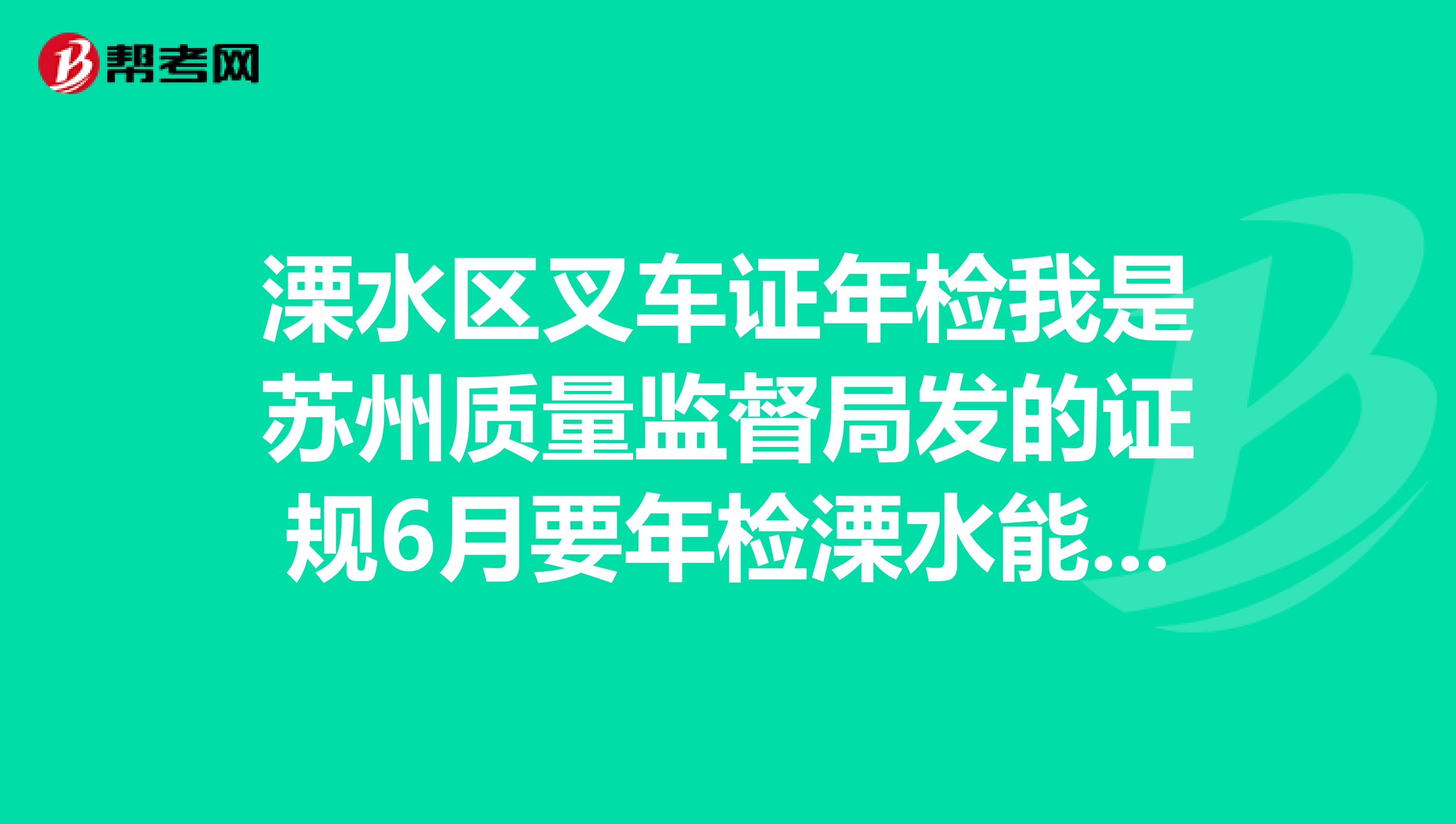 溧水区叉车证年检我是苏州质量监督局发的证规6月要年检溧水能年检吗
