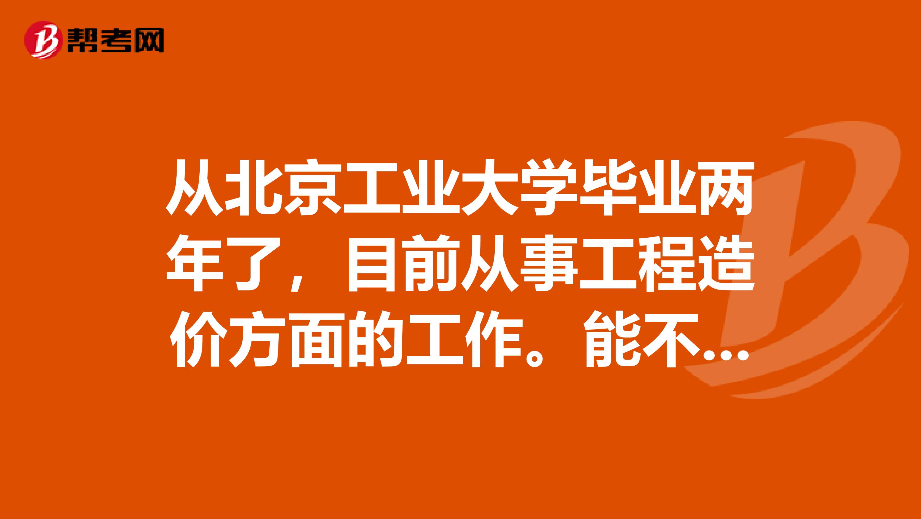 从北京工业大学毕业两年了，目前从事工程造价方面的工作。能不能考一级造价工程师啊？