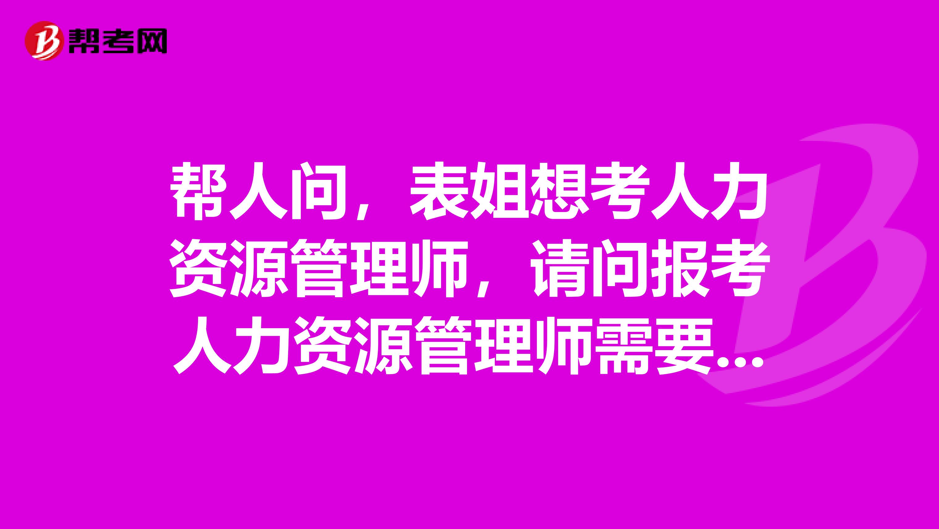 帮人问，表姐想考人力资源管理师，请问报考人力资源管理师需要哪些条件？