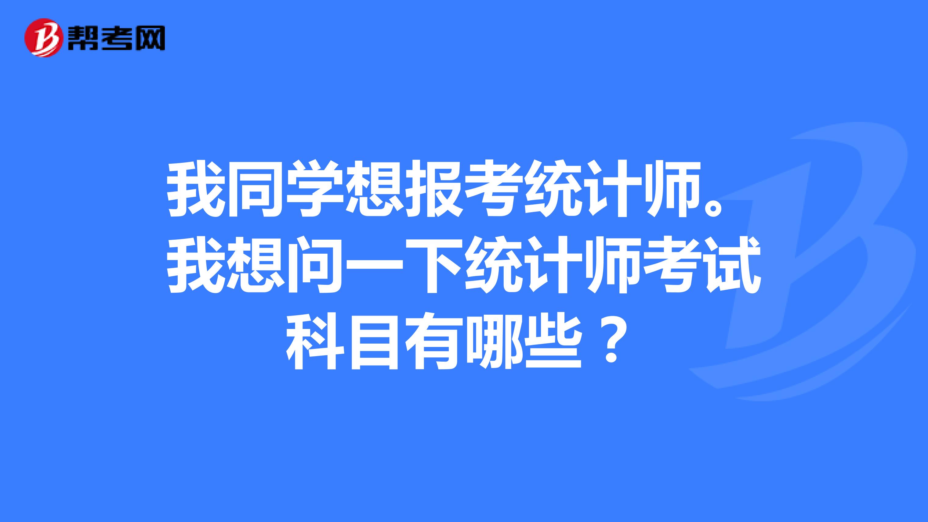 我同學(xué)想報考統(tǒng)計師。我想問一下統(tǒng)計師考試科目有哪些？