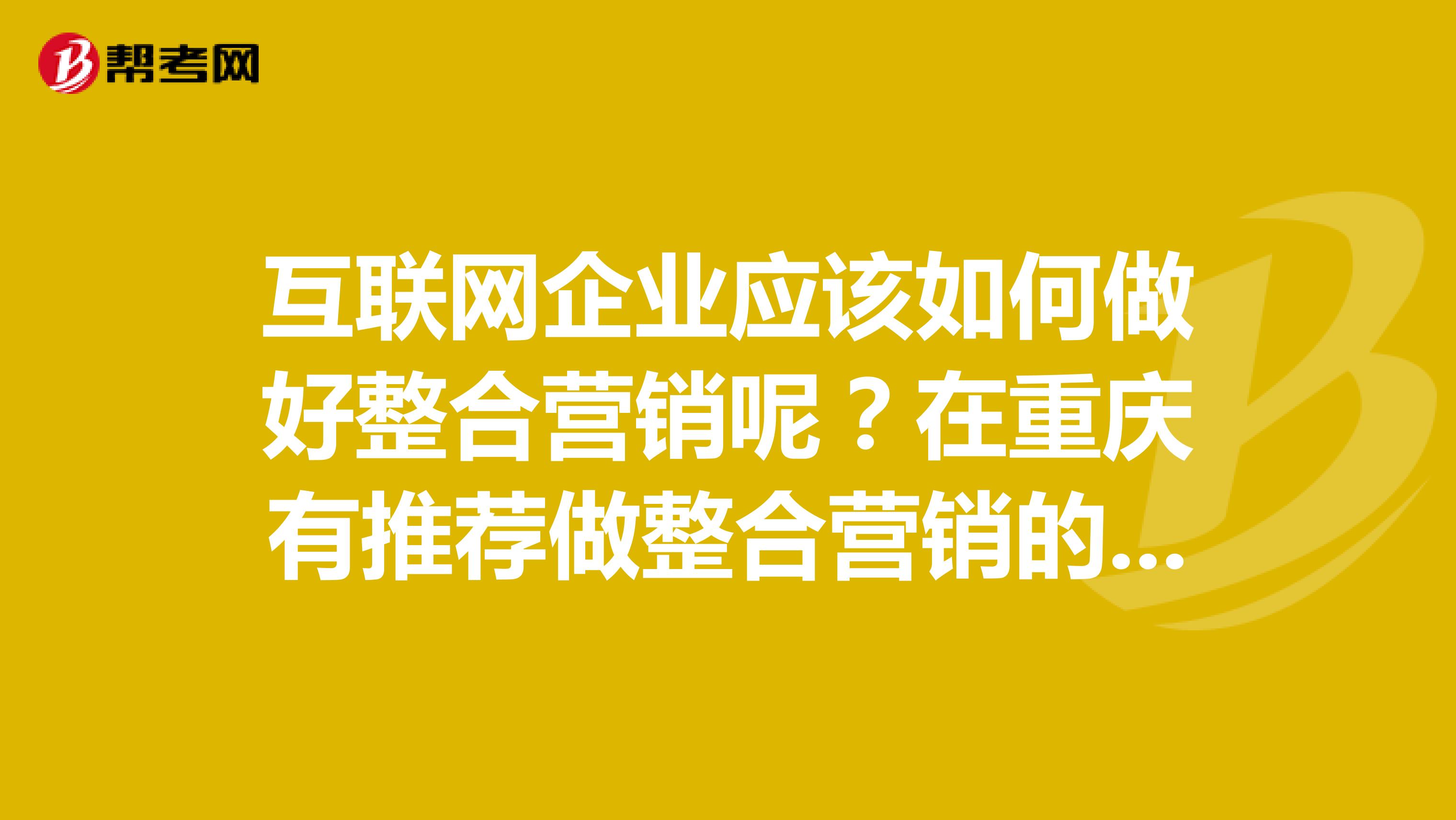 互联网企业应该如何做好整合营销呢？在重庆有推荐做整合营销的公司吗