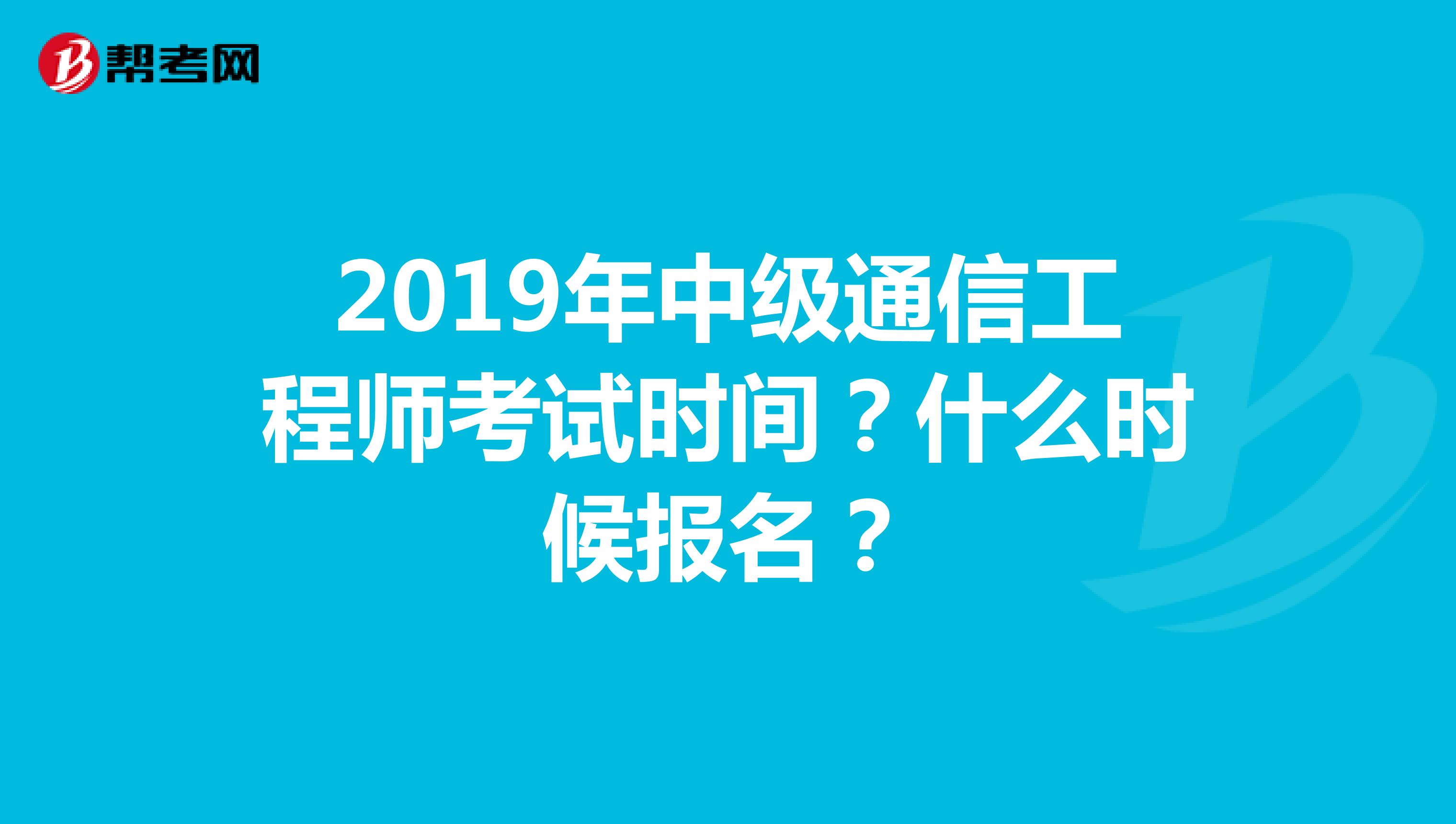 2019年中级通信工程师考试时间？什么时候报名？