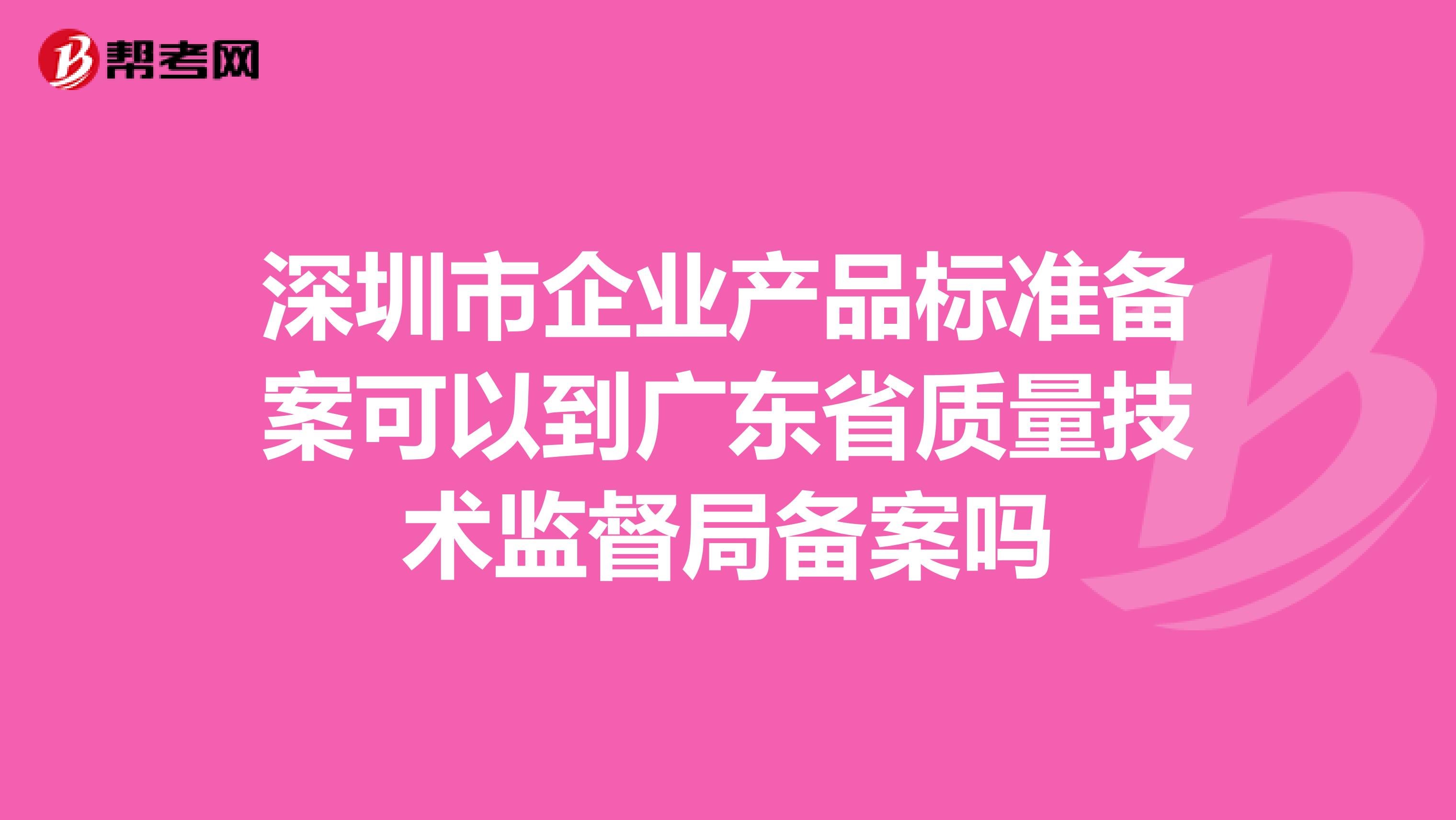 深圳市企业产品标准备案可以到广东省质量技术监督局备案吗