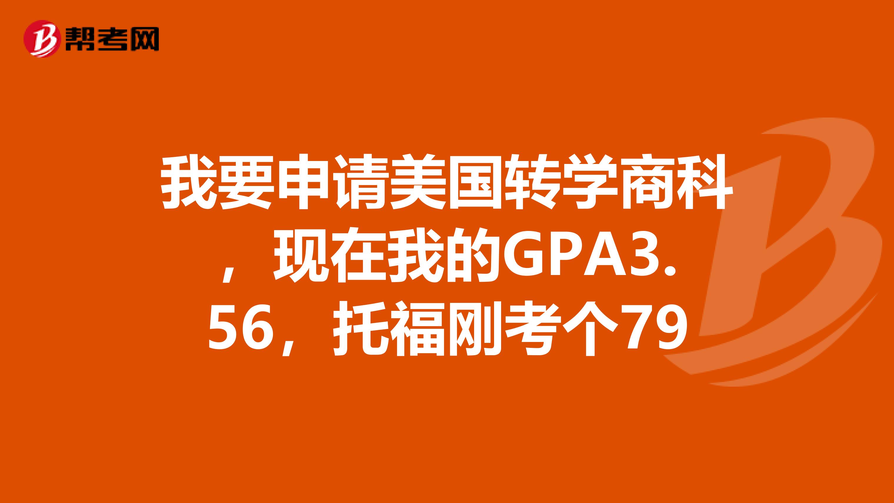 我要申请美国转学商科，现在我的GPA3.56，托福刚考个79