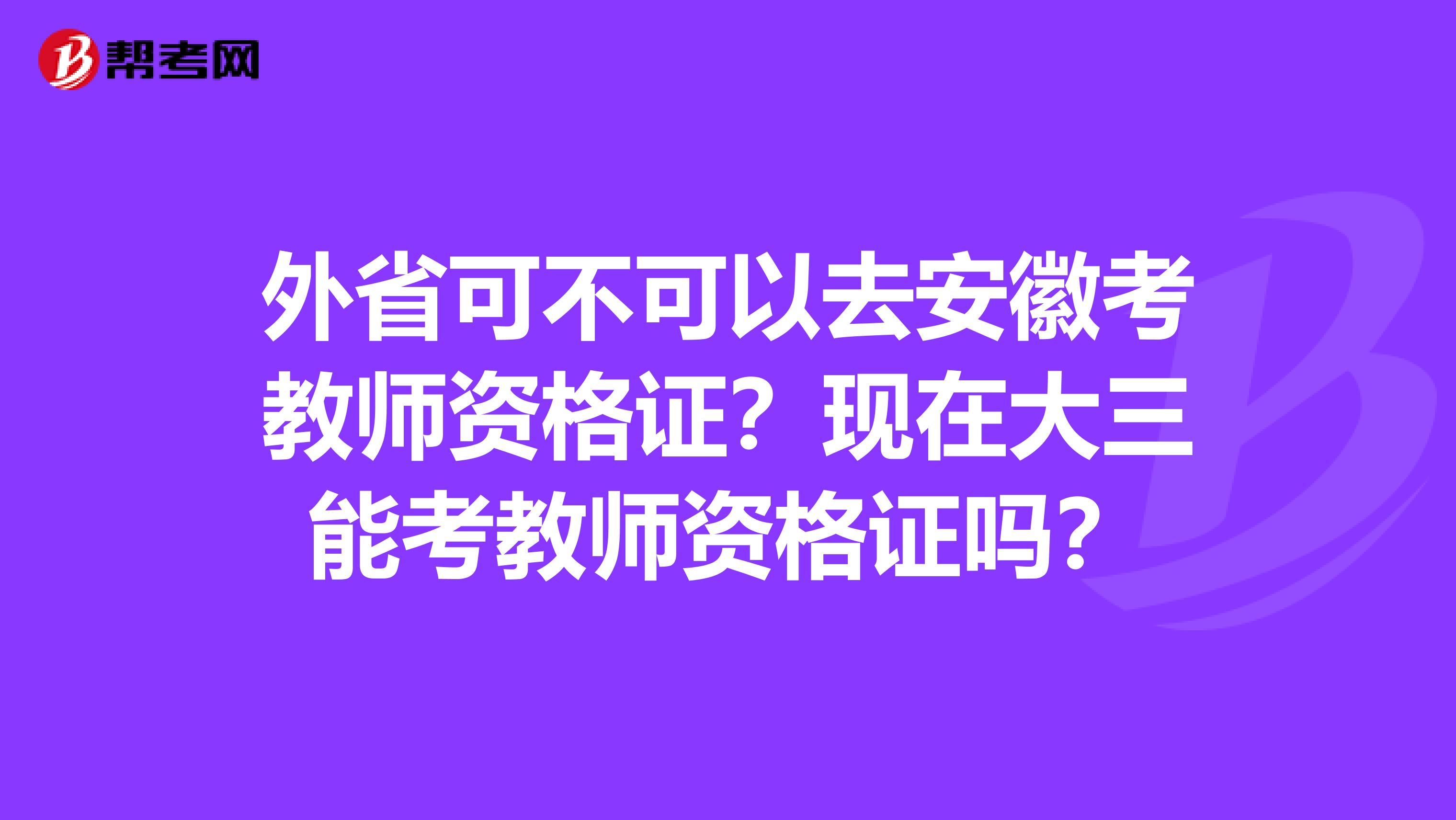 外省可不可以去安徽考教师资格证？现在大三能考教师资格证吗？