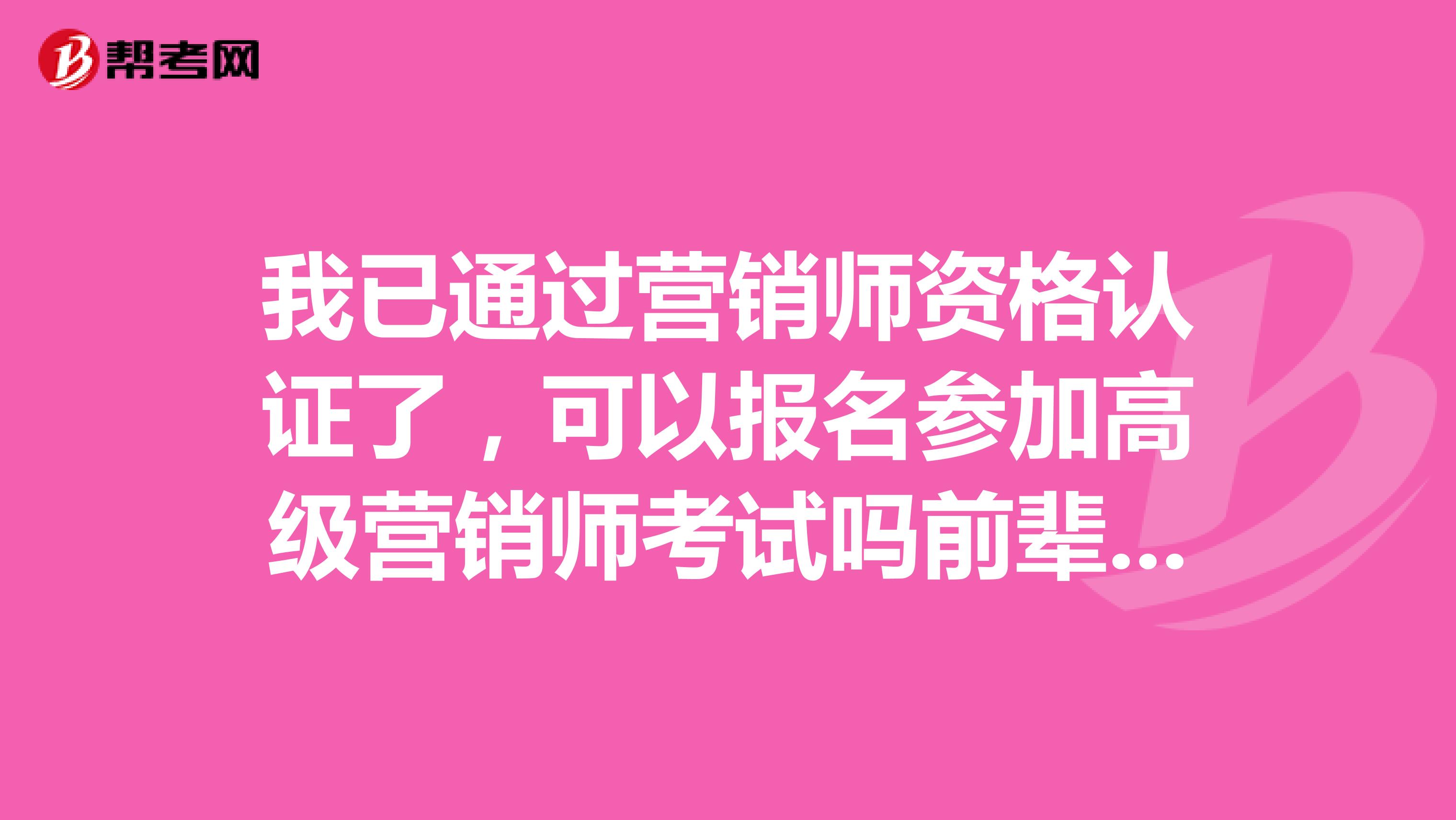 我已通过营销师资格认证了，可以报名参加高级营销师考试吗前辈们？