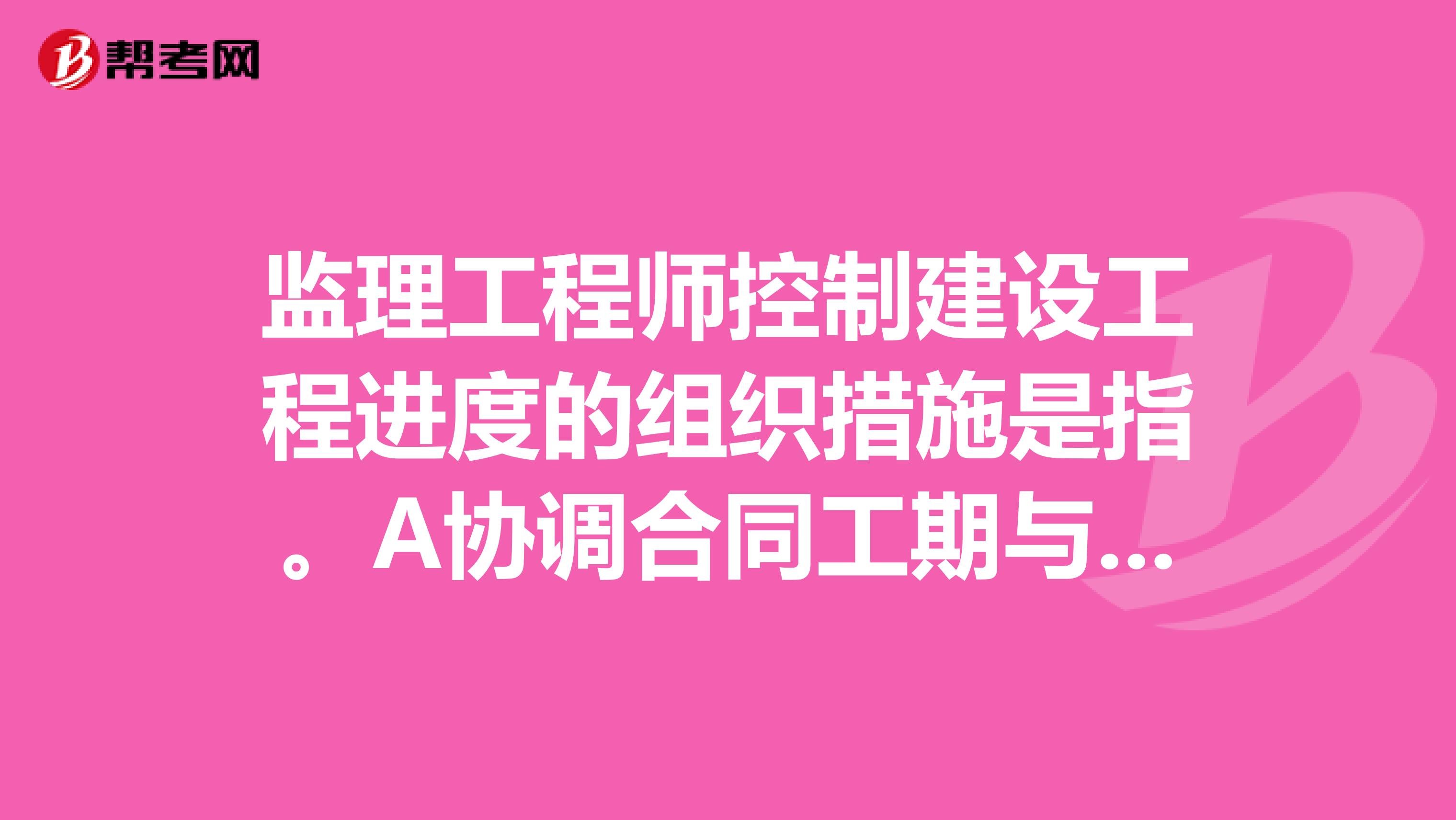 监理工程师控制建设工程进度的组织措施是指。A协调合同工期与进度计划之间的关系B编制进度控制