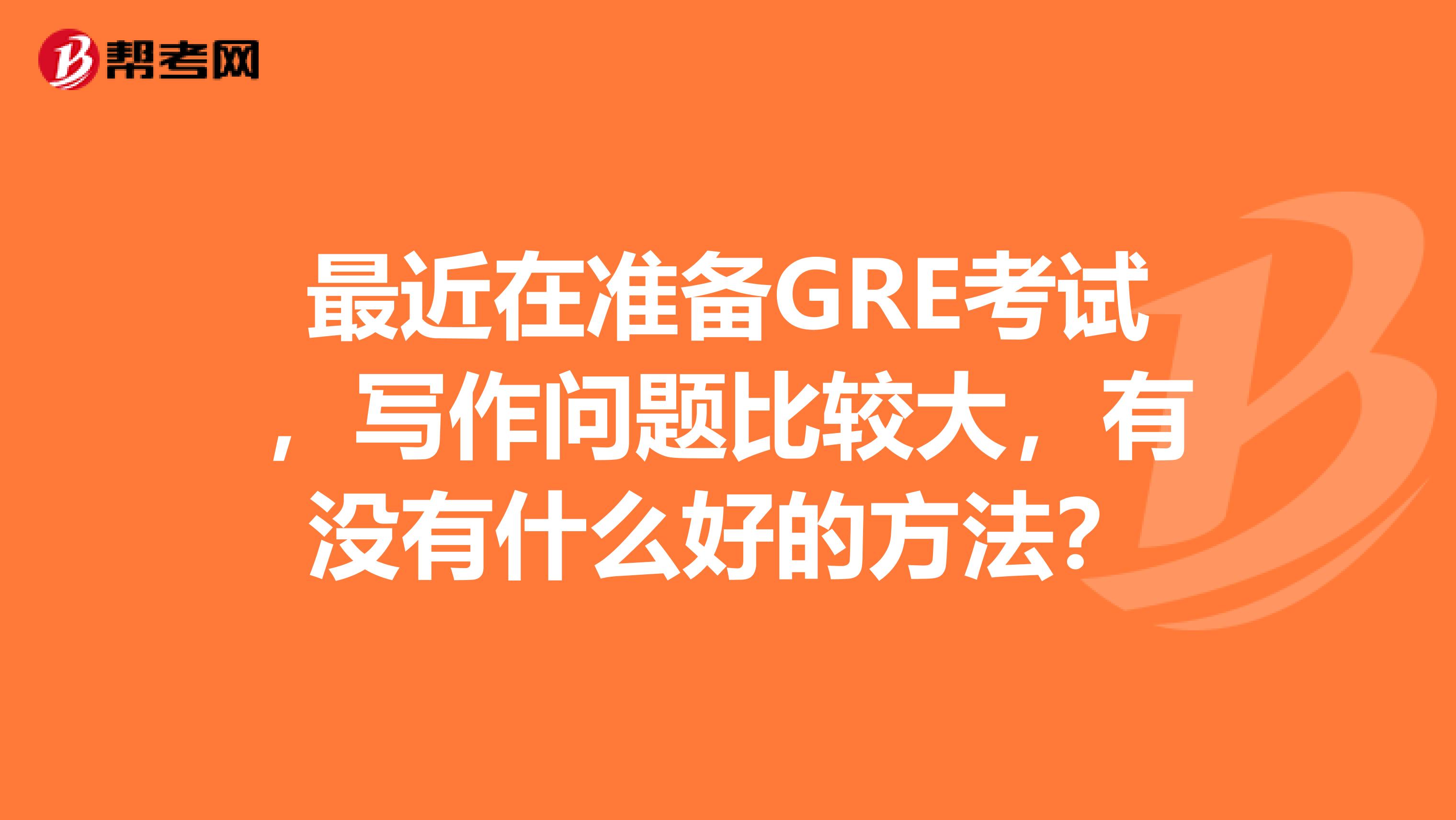 最近在准备GRE考试,写作问题比较大,有没有什么好的方法?