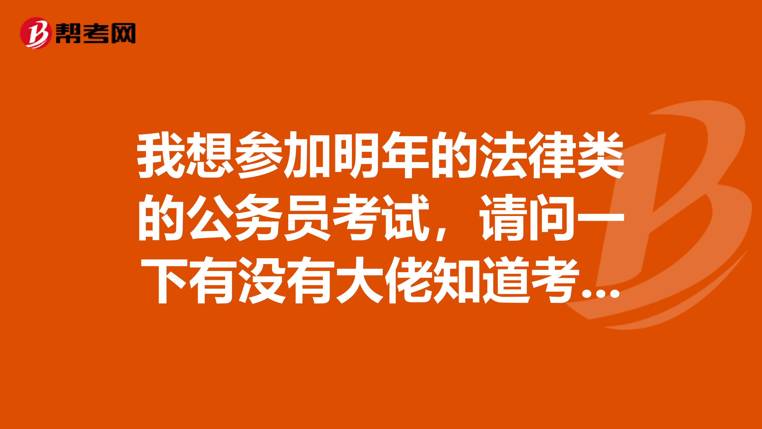 我想参加明年的法律类的公务员考试，请问一下有没有大佬知道考试大纲的
