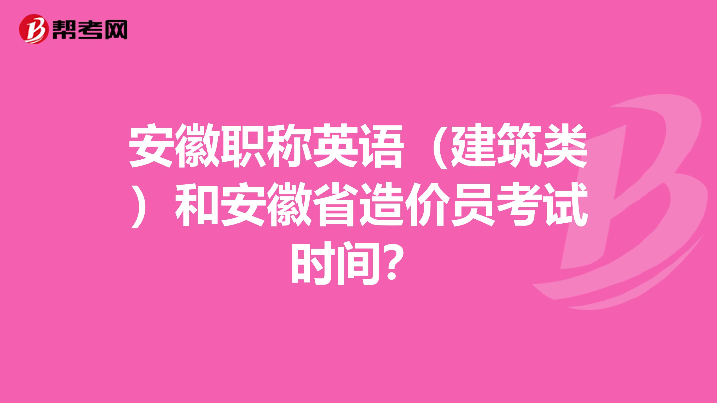 安徽职称英语（建筑类）和安徽省造价员考试时间？