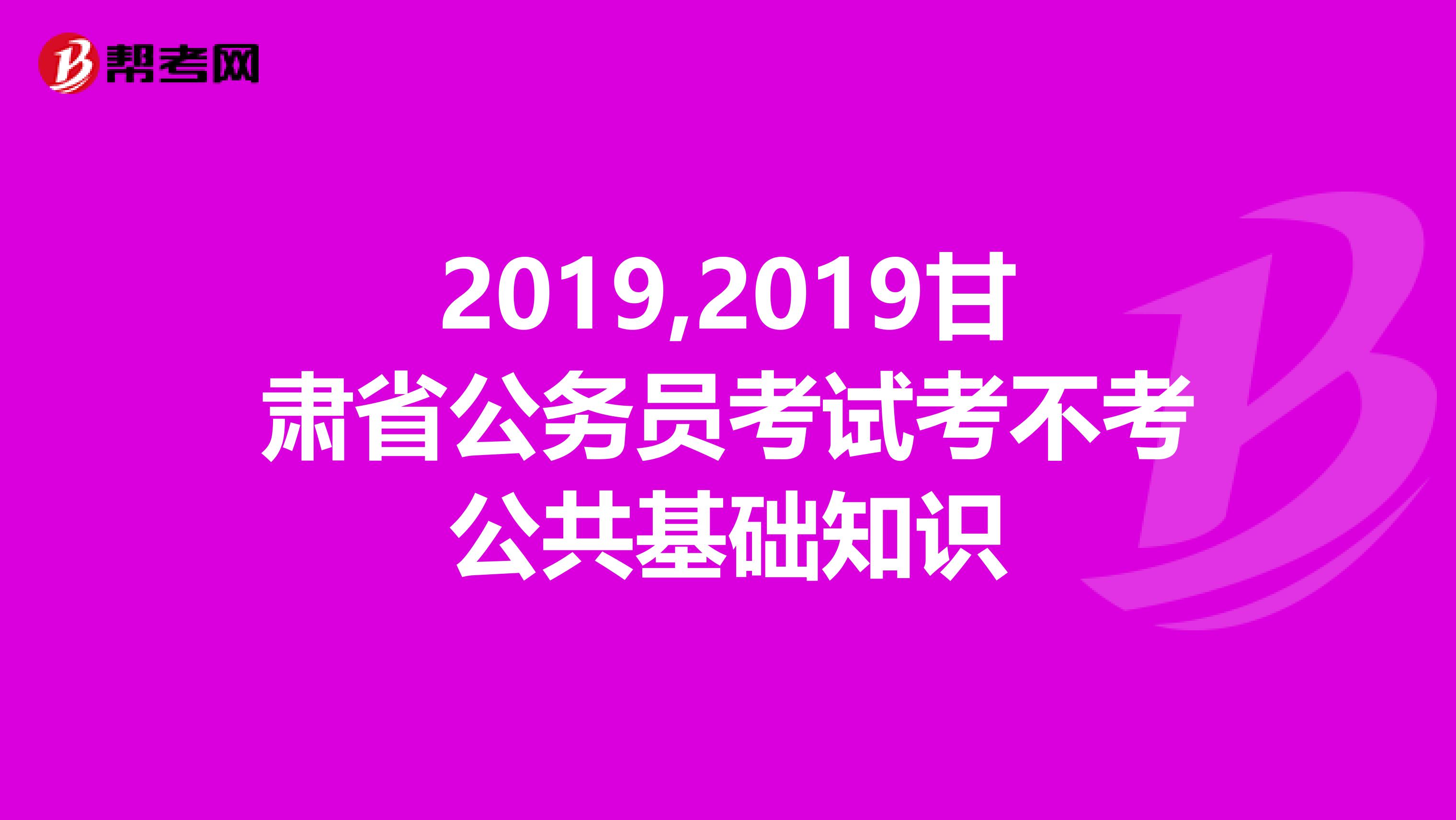 2019,2019甘肃省公务员考试考不考公共基础知识