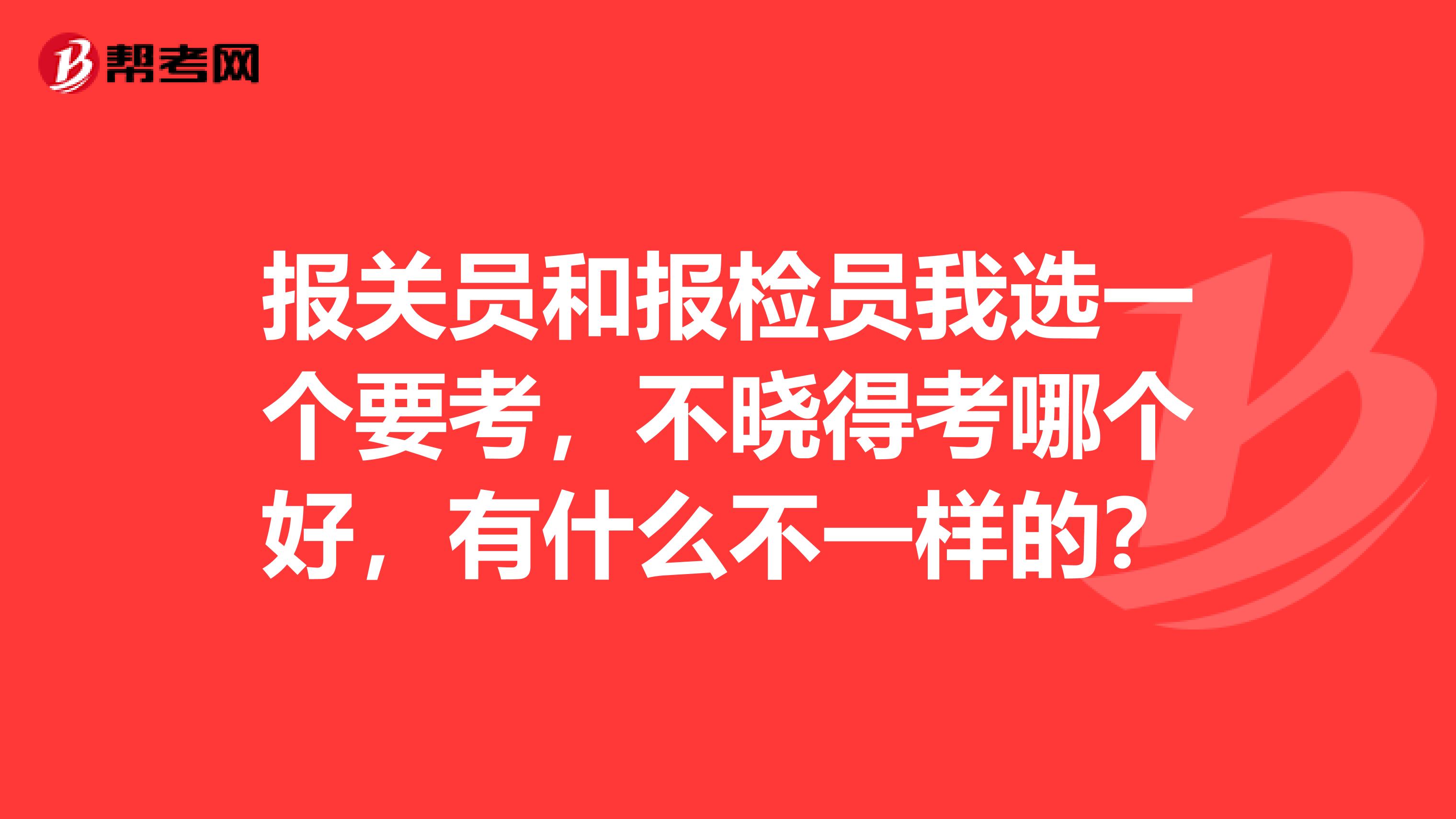 报关员和报检员我选一个要考,不晓得考哪个好,有什么不一样的?