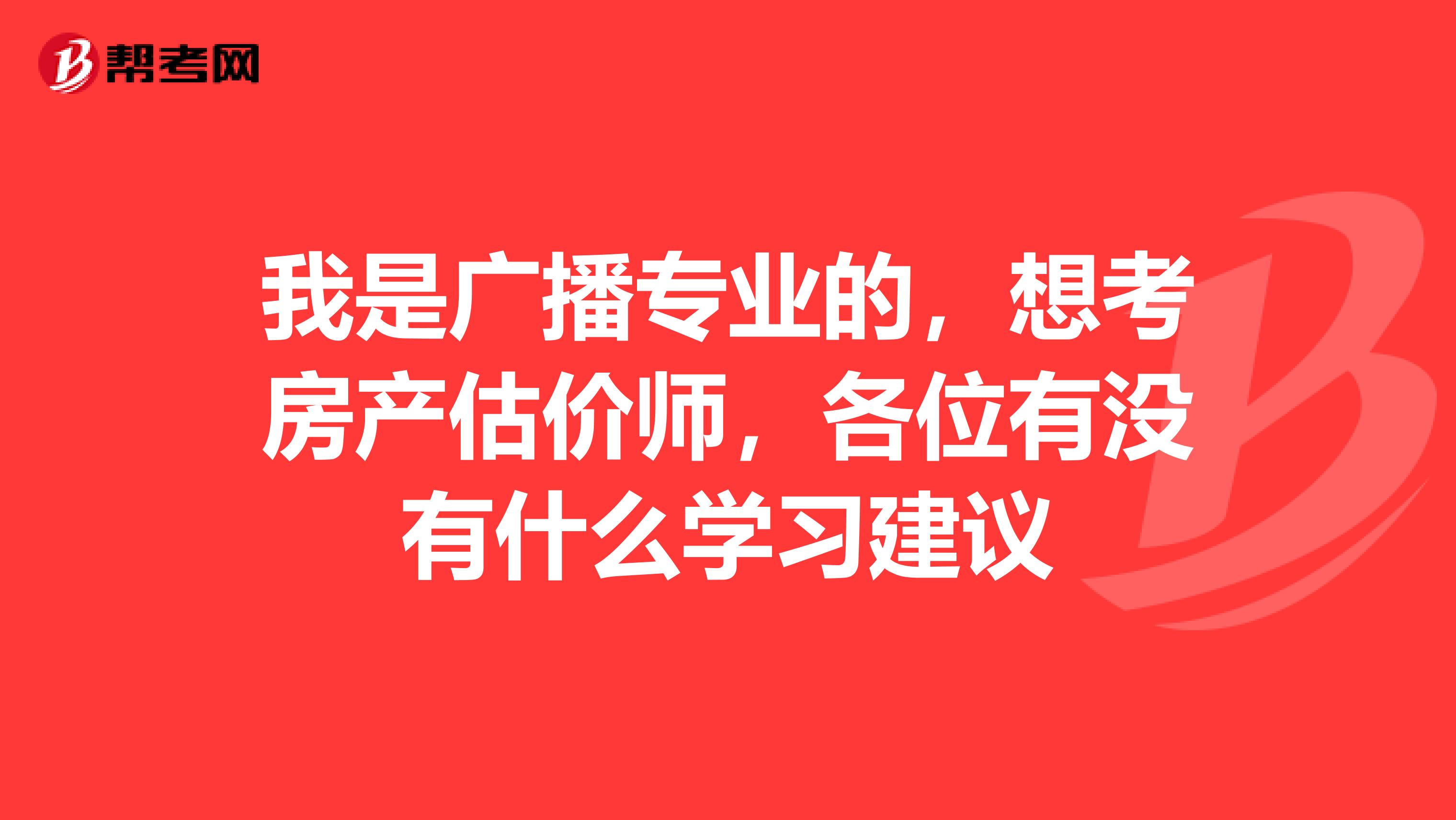 我是广播专业的,想考房产估价师,各位有没有什么学习建议