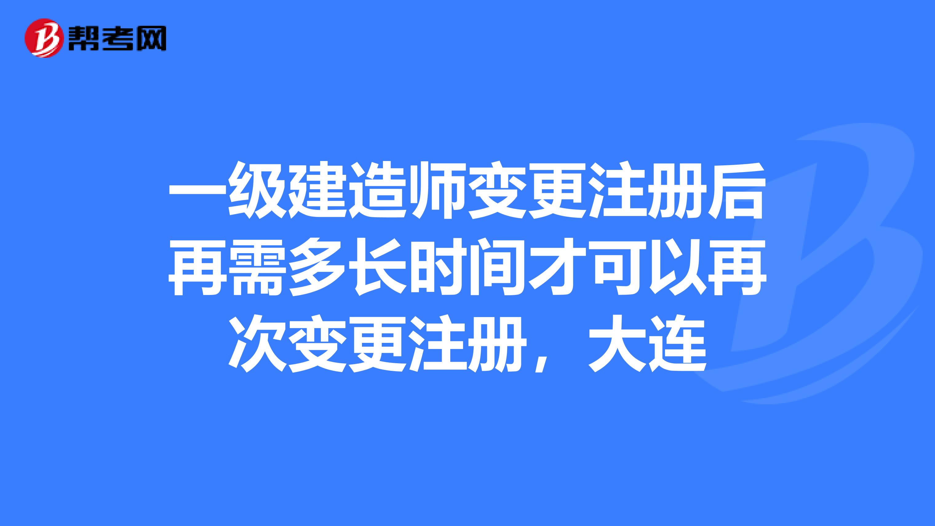 一級(jí)建造師變更注冊(cè)后再需多長(zhǎng)時(shí)間才可以再次變更注冊(cè)，大連