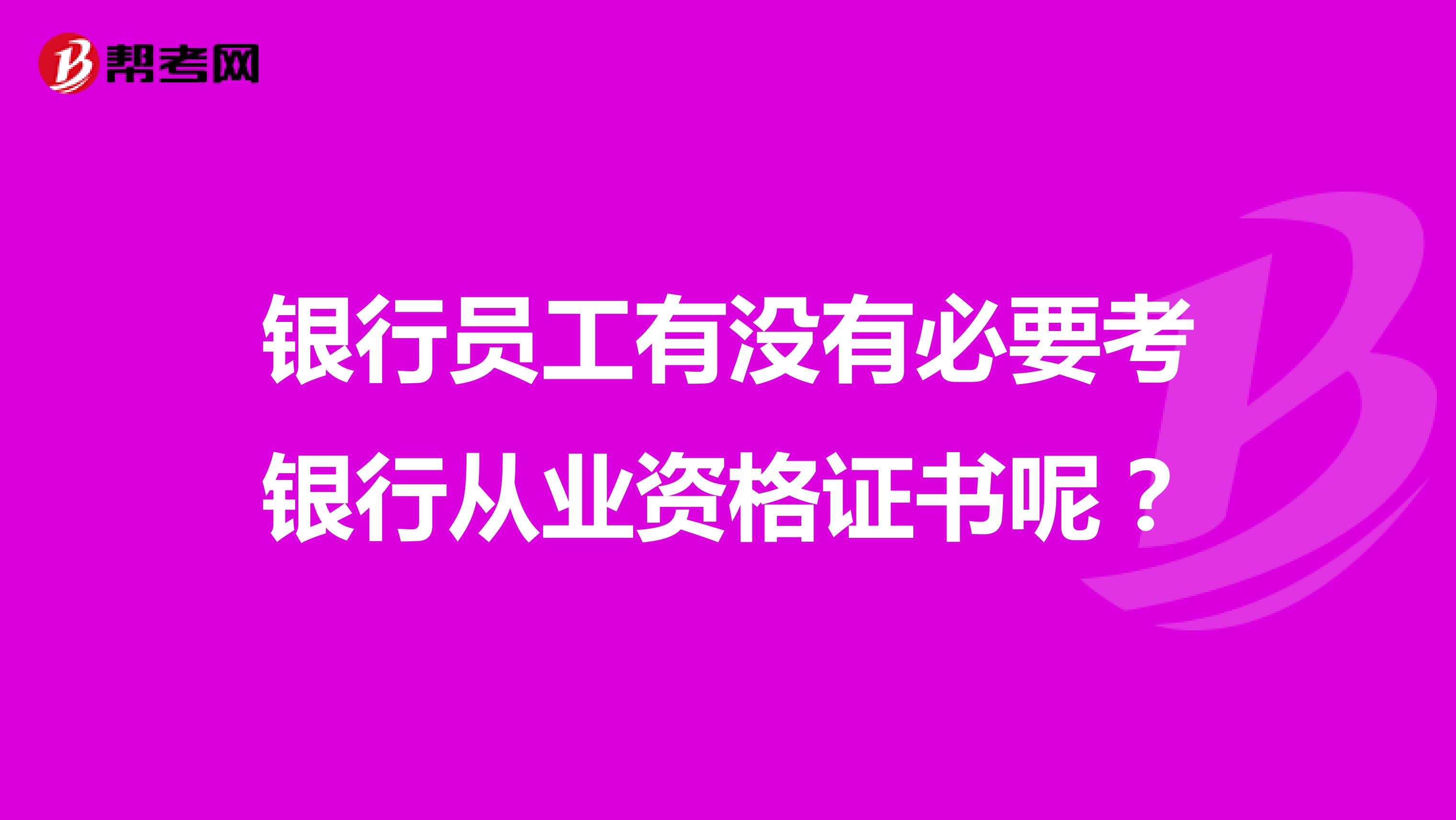 银行员工有没有必要考银行从业资格证书呢?