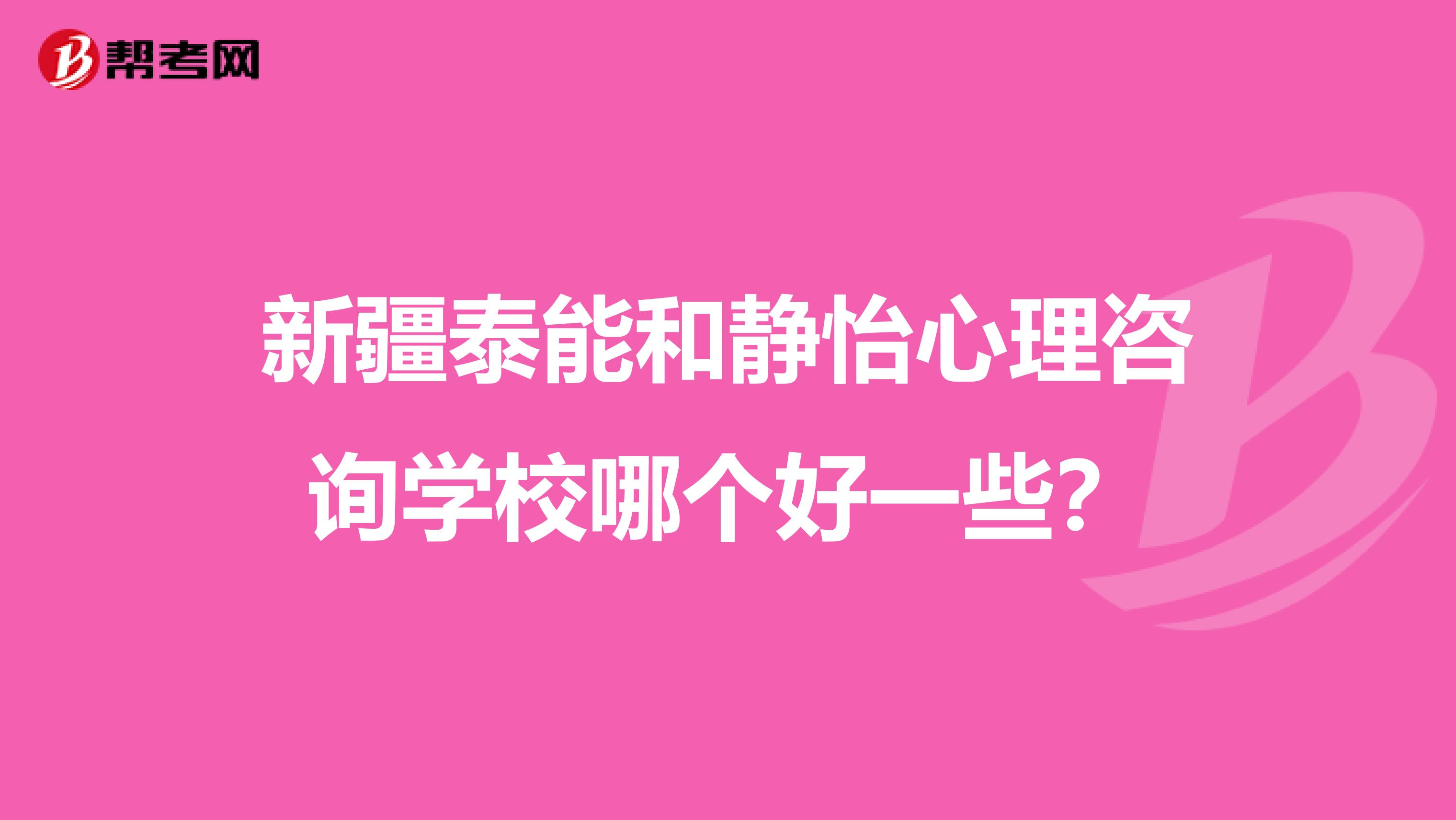 新疆泰能和静怡心理咨询学校哪个好一些？