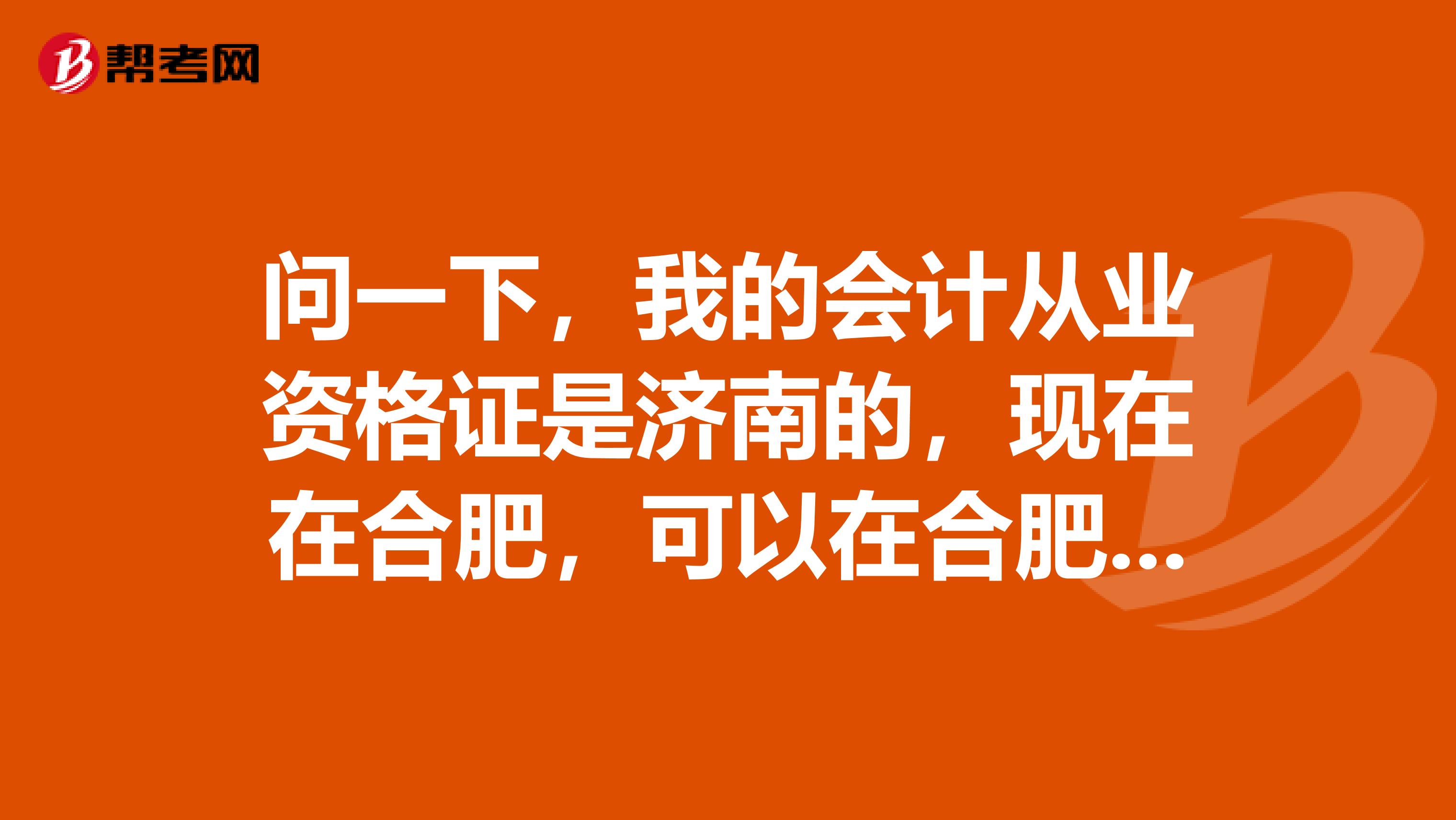 问一下，我的会计从业资格证是济南的，现在在合肥，可以在合肥报考初级会计资格吗