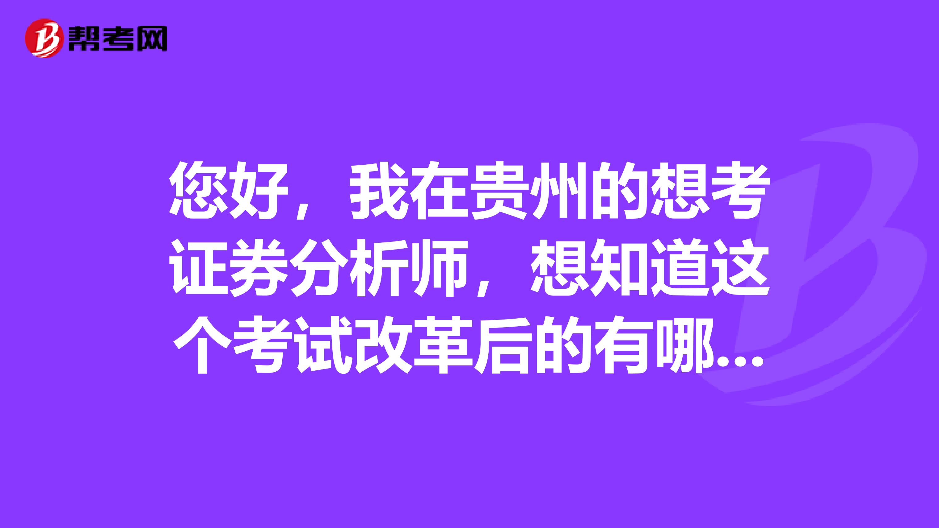 您好,我在贵州的想考证券分析师,想知道这个考试改革后的有哪些变化?
