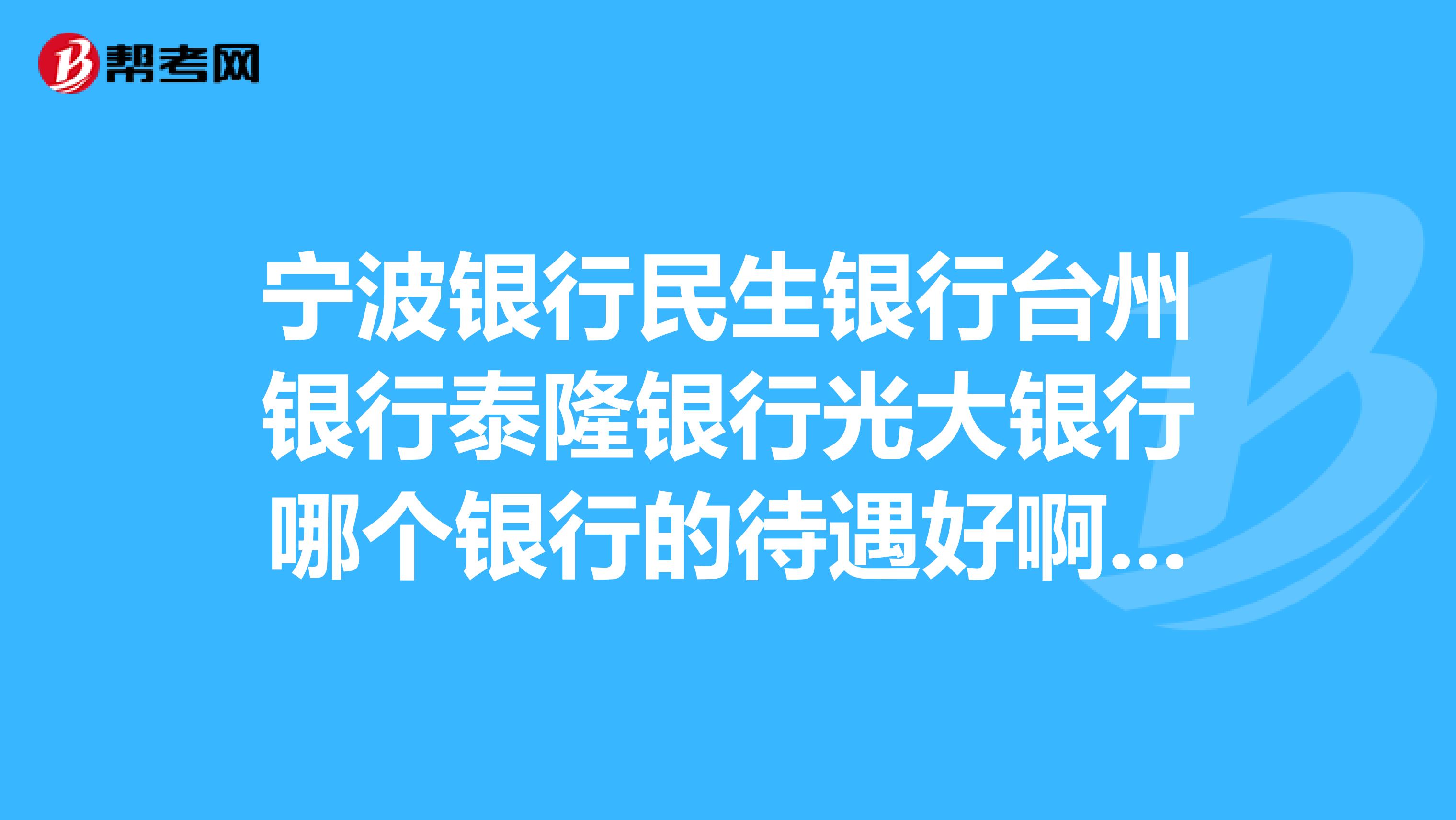 宁波银行民生银行台州银行泰隆银行光大银行哪个银行的待遇好啊,都是宁波的分行?