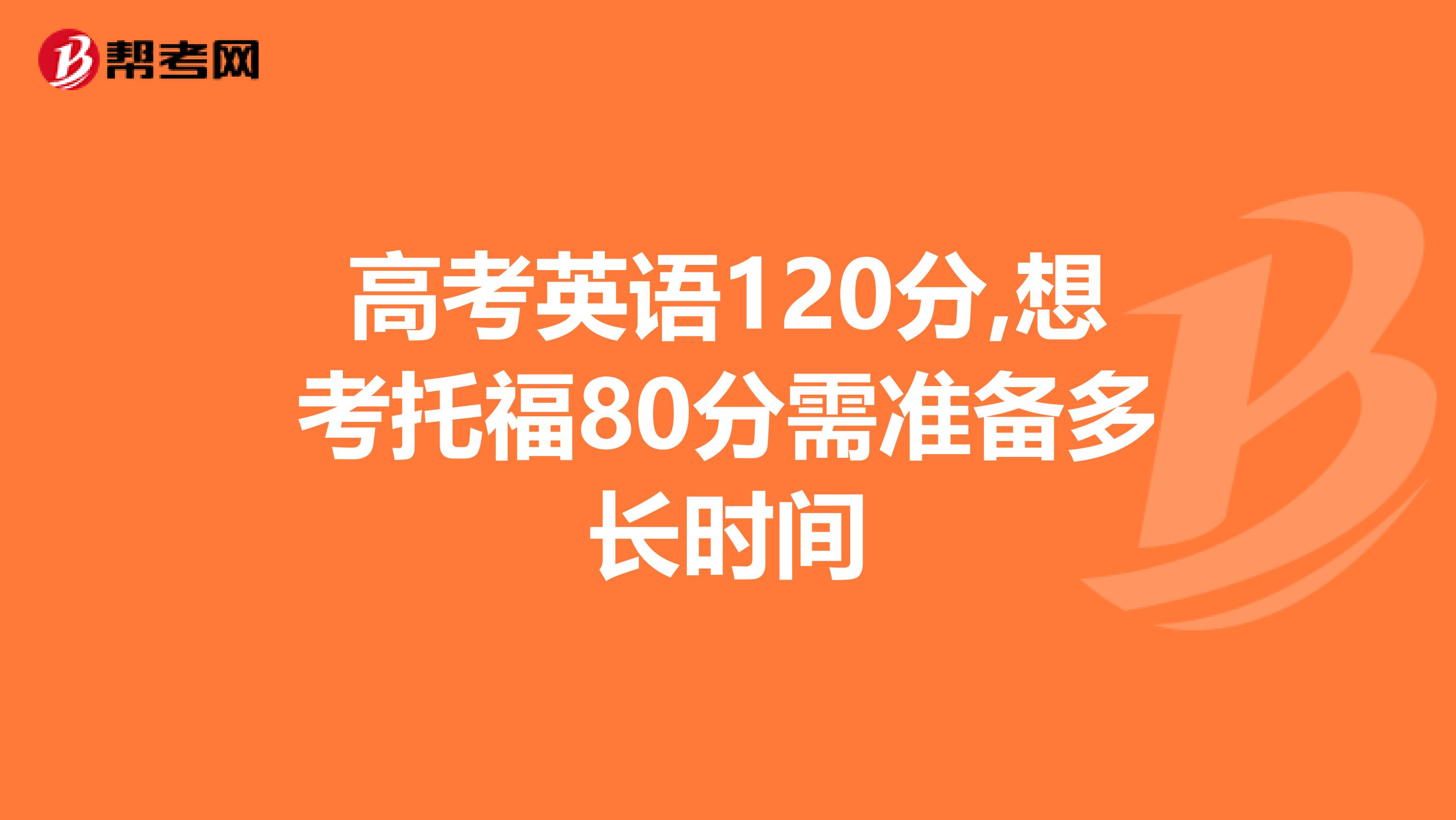 高考英语120分,想考托福80分需准备多长时间