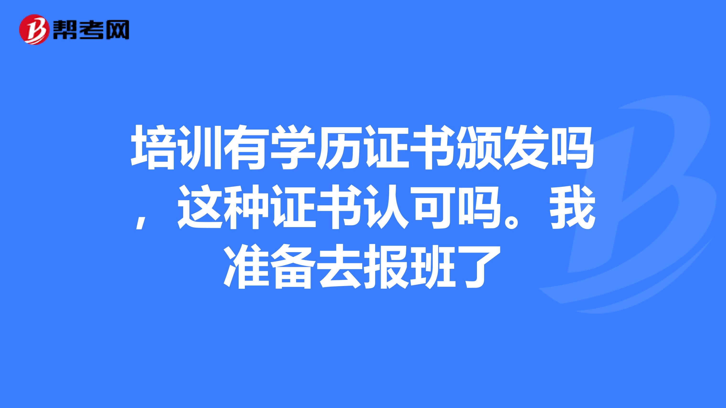 培训有学历证书颁发吗，这种证书认可吗。我准备去报班了