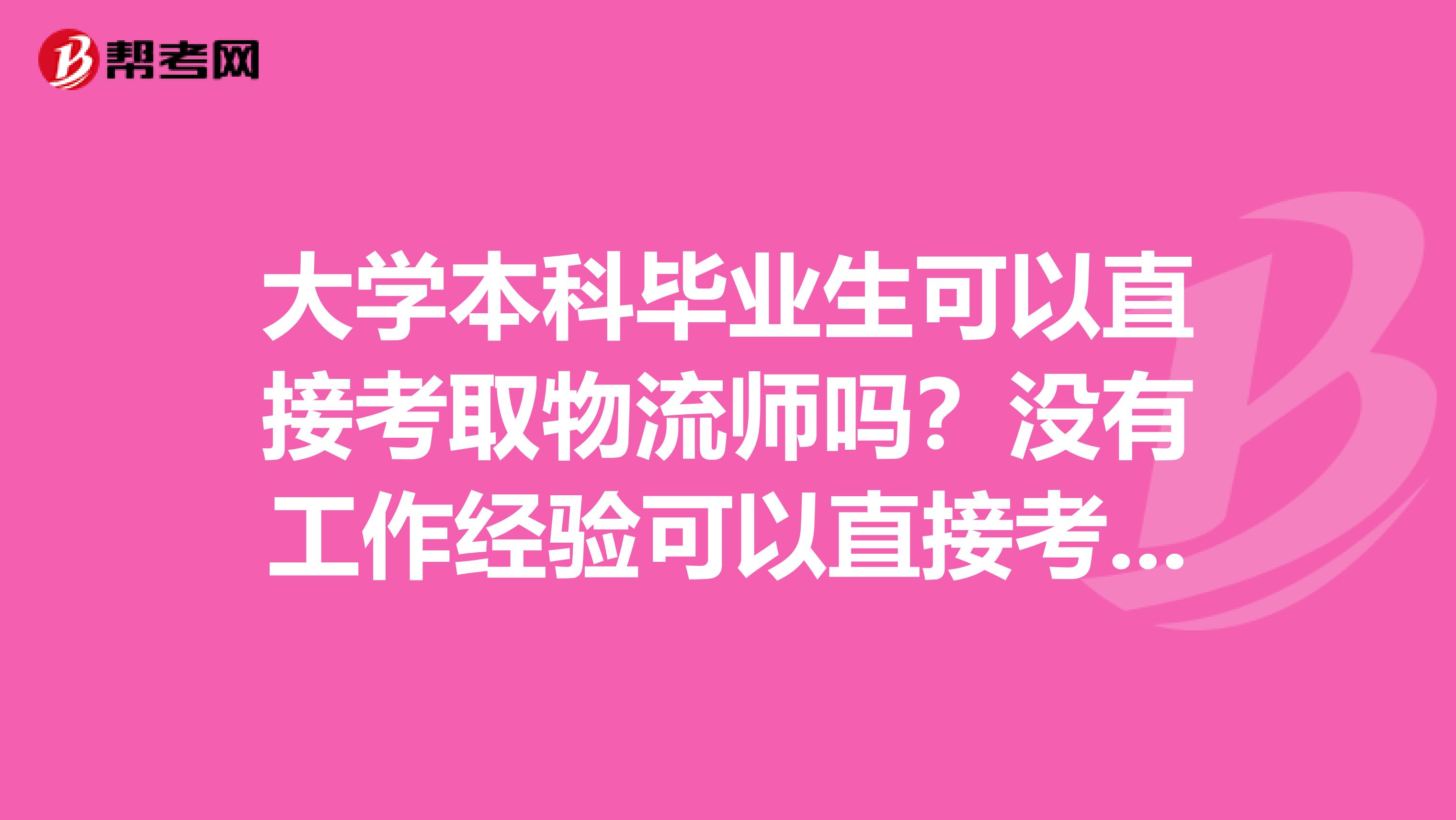 大学本科毕业生可以直接考取物流师吗？没有工作经验可以直接考吗？