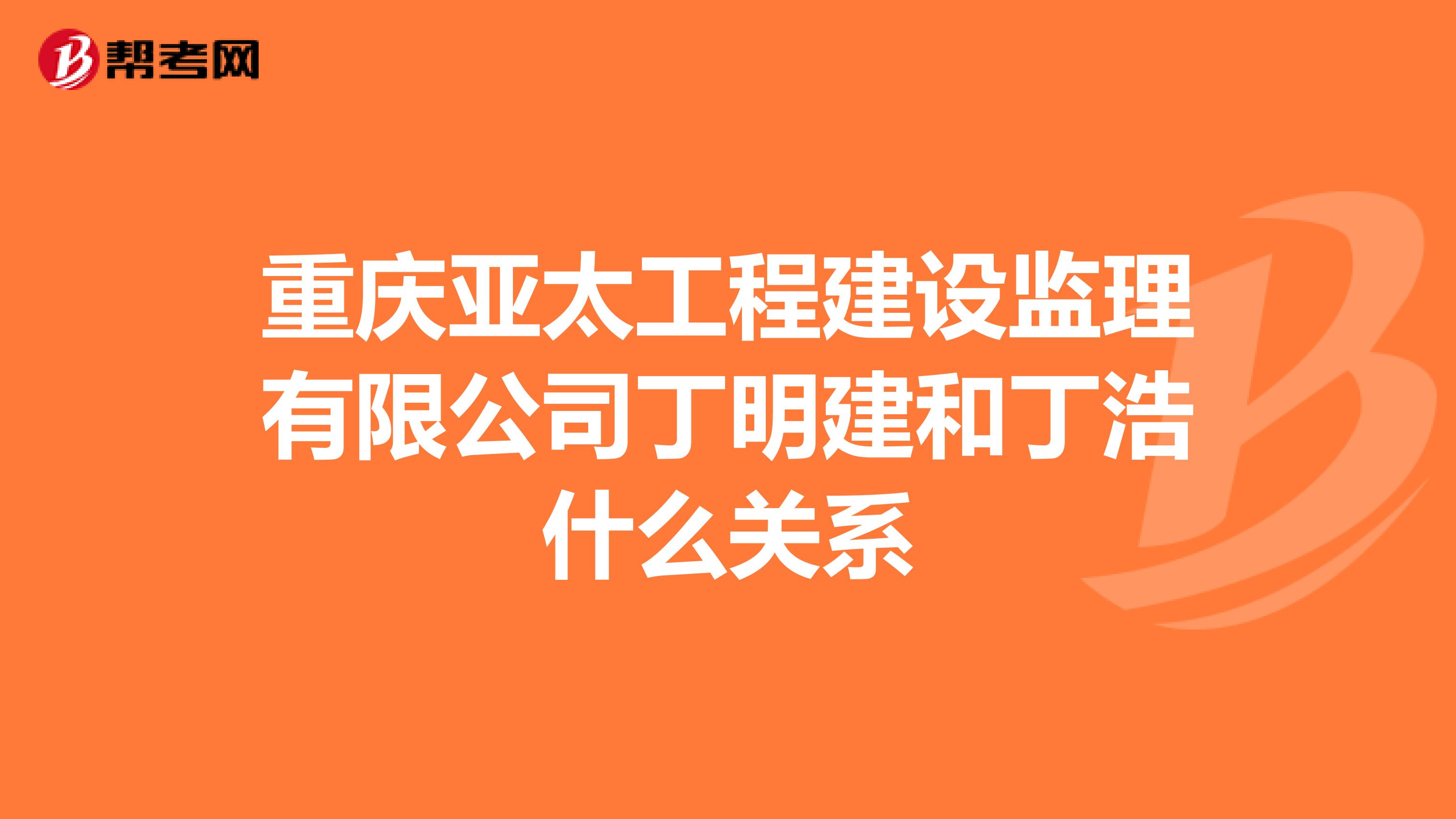 重庆亚太工程建设监理有限公司丁明建和丁浩什么关系