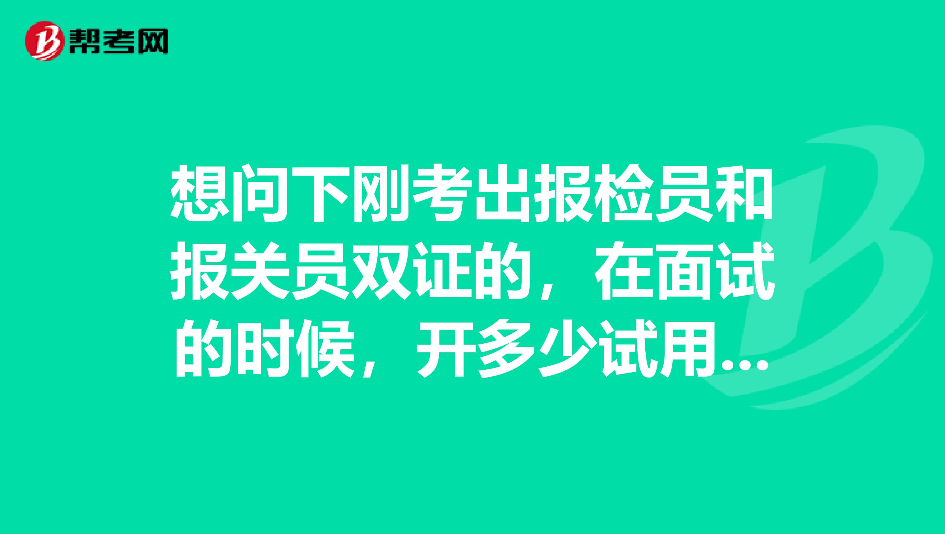 想问下刚考出报检员和报关员双证的,在面试的时候,开多少试用期工资比较合理
