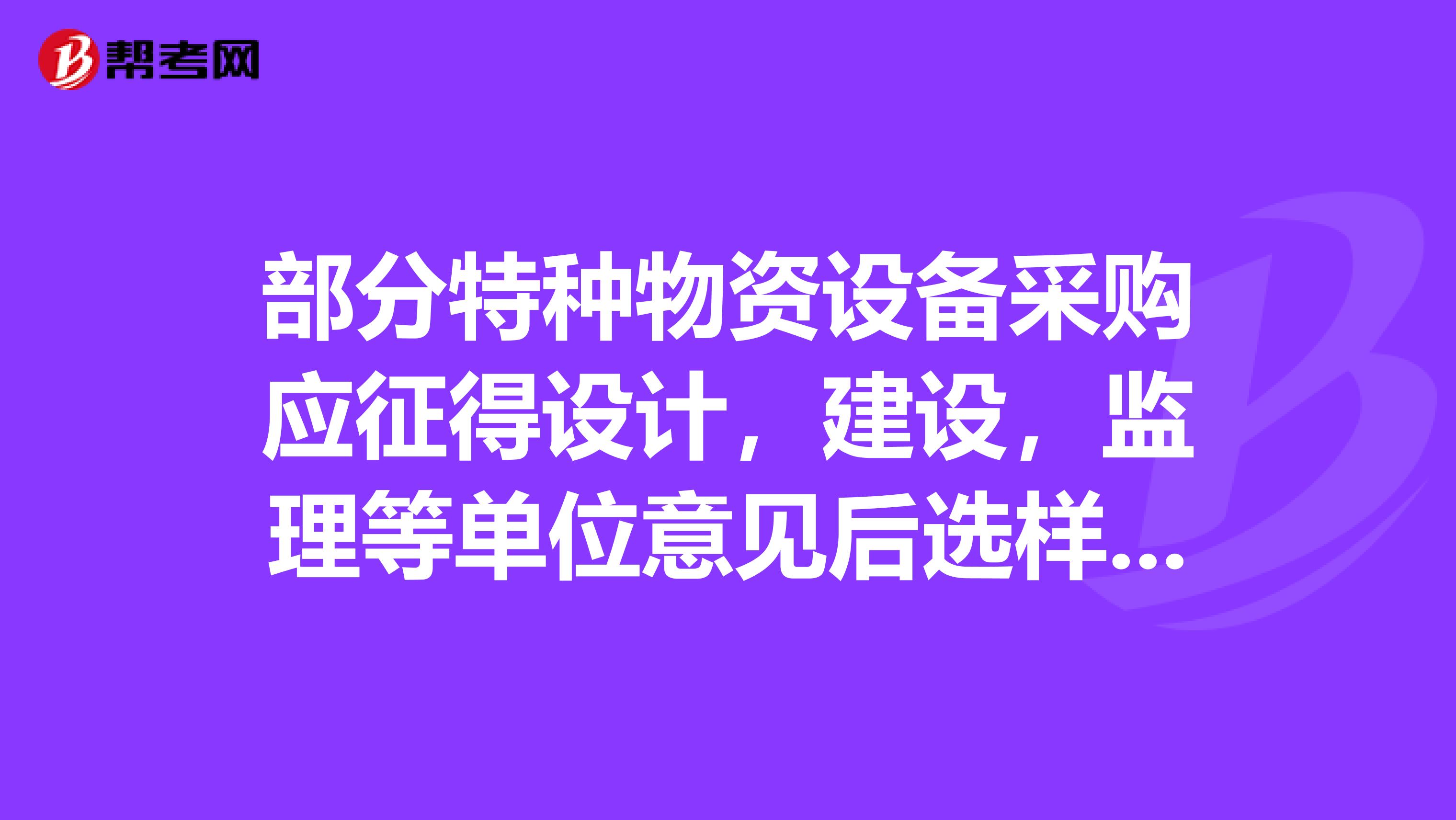 部分特种物资设备采购应征得设计,建设,监理等单位意见后选样采购是什么意思