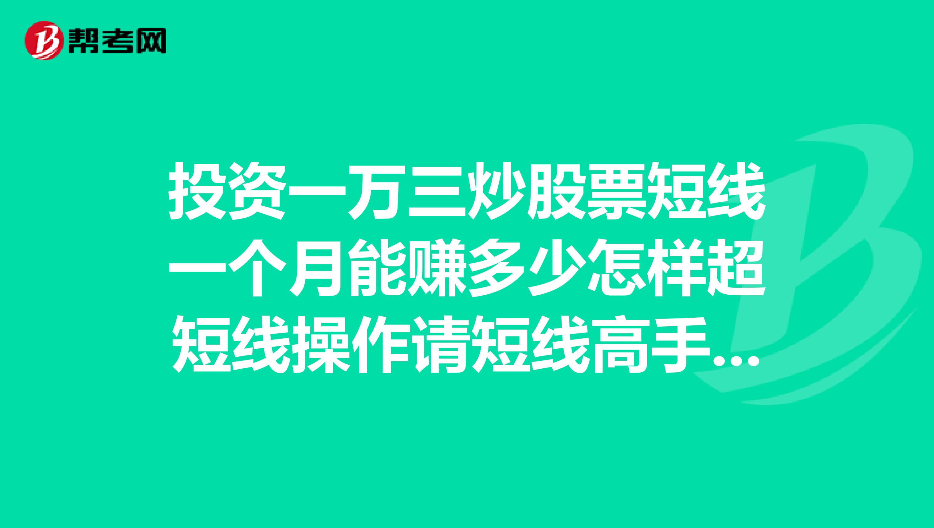 投资一万三炒股票短线一个月能赚多少怎样超短线操作请短线高手指点。