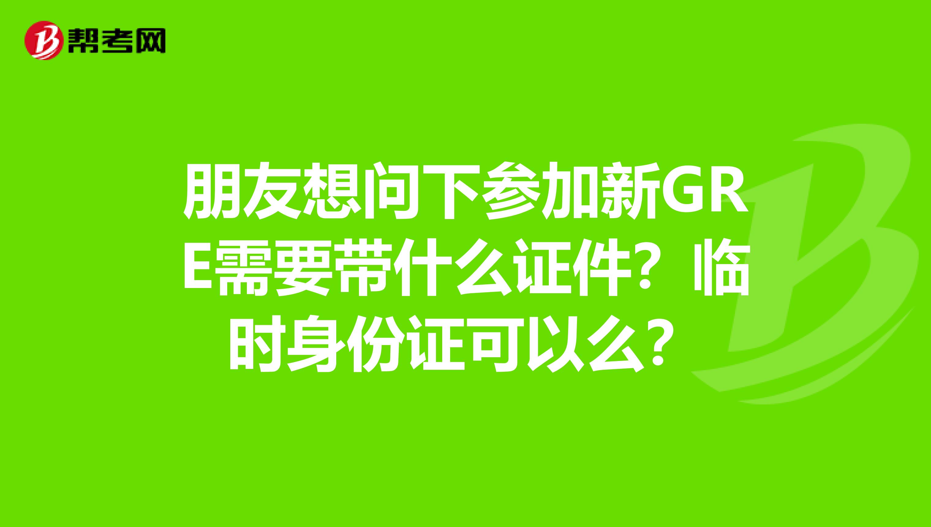 朋友想问下参加新GRE需要带什么证件？临时身份证可以么？