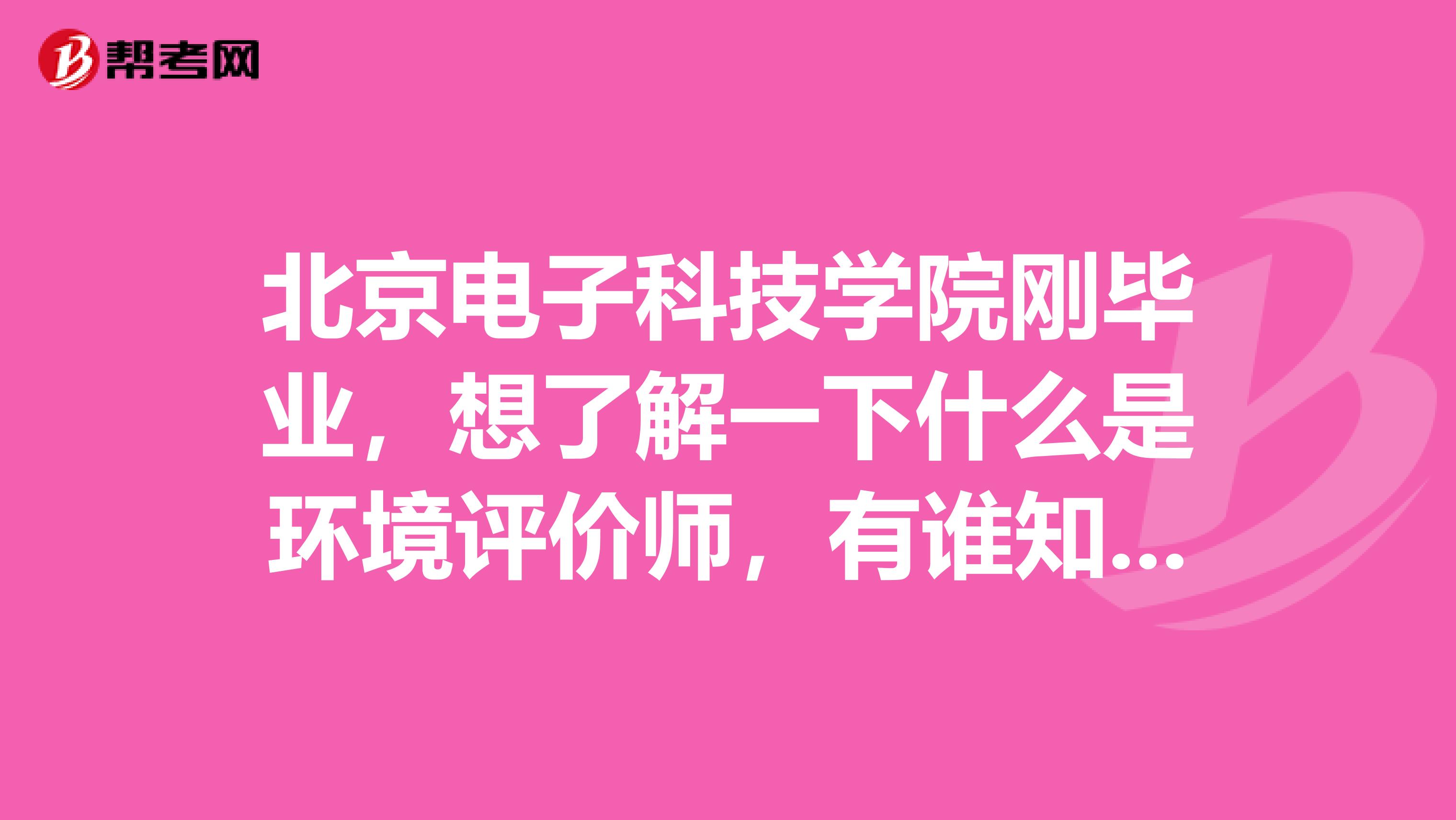 北京电子科技学院刚毕业,想了解一下什么是环境评价师,有谁知道吗?