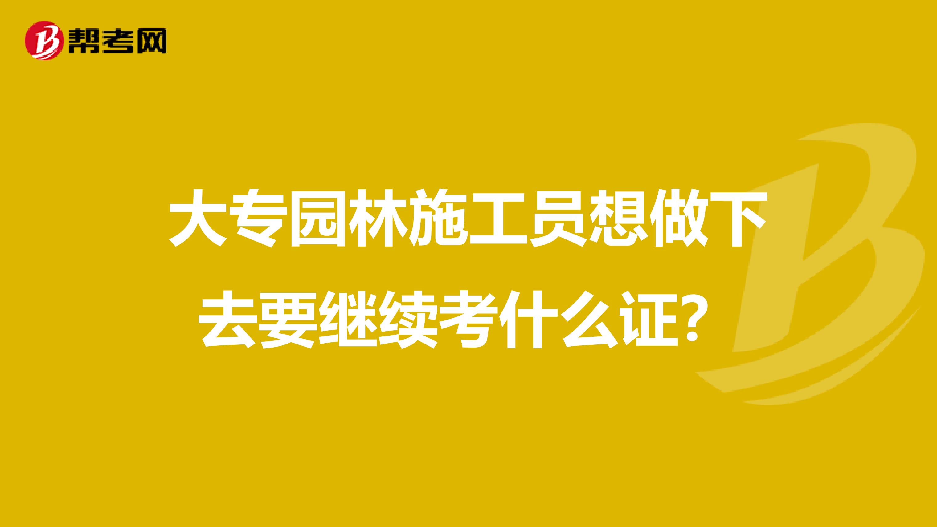 大专园林施工员想做下去要继续考什么证？