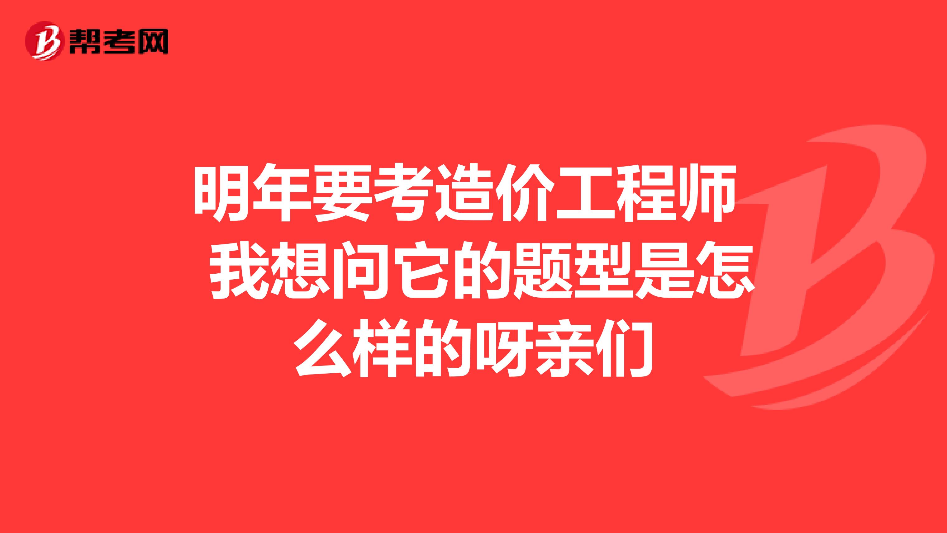 明年要考造价工程师 我想问它的题型是怎么样的呀亲们