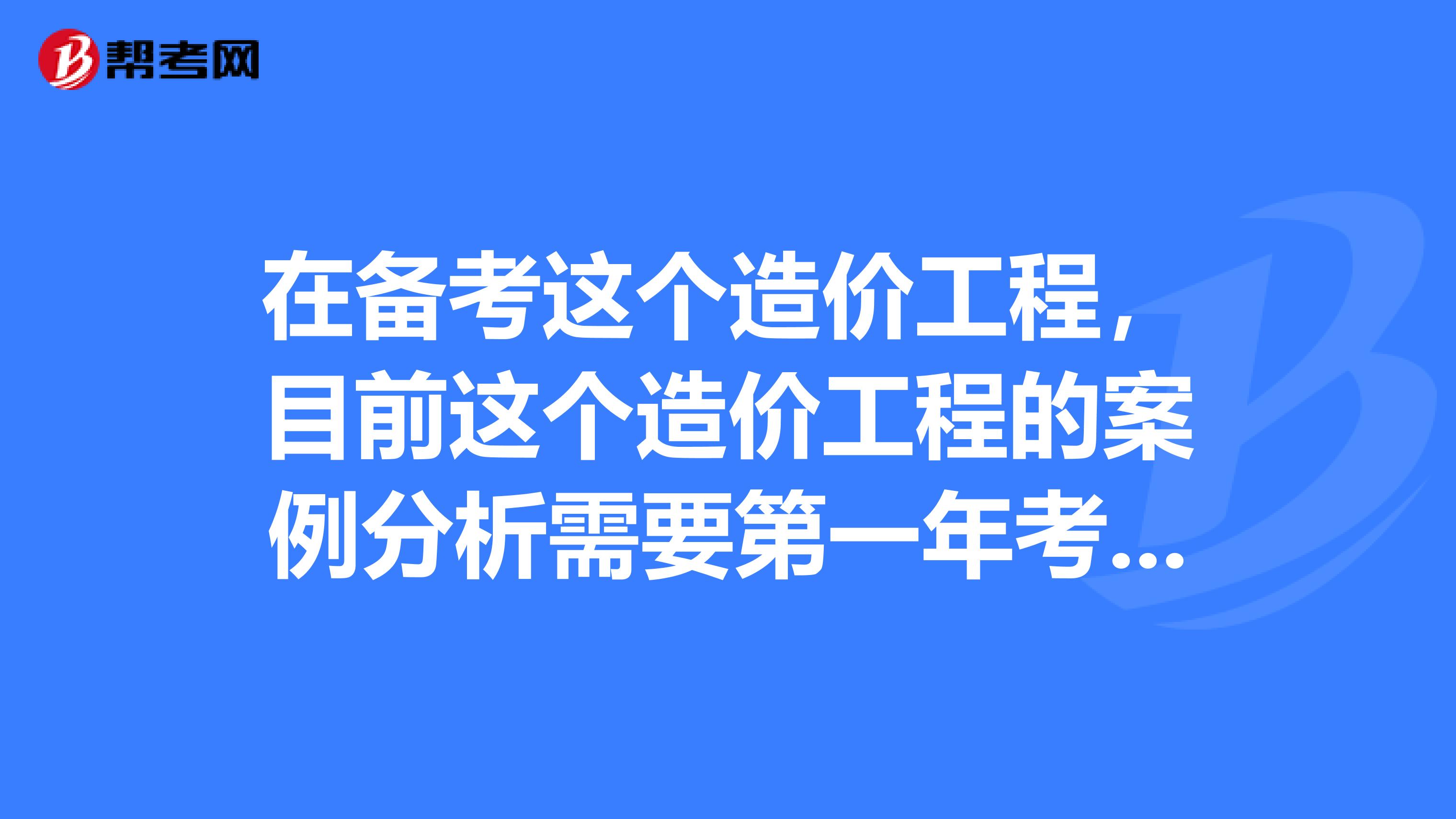 在备考这个造价工程，目前这个造价工程的案例分析需要第一年考还是第二年考呢？