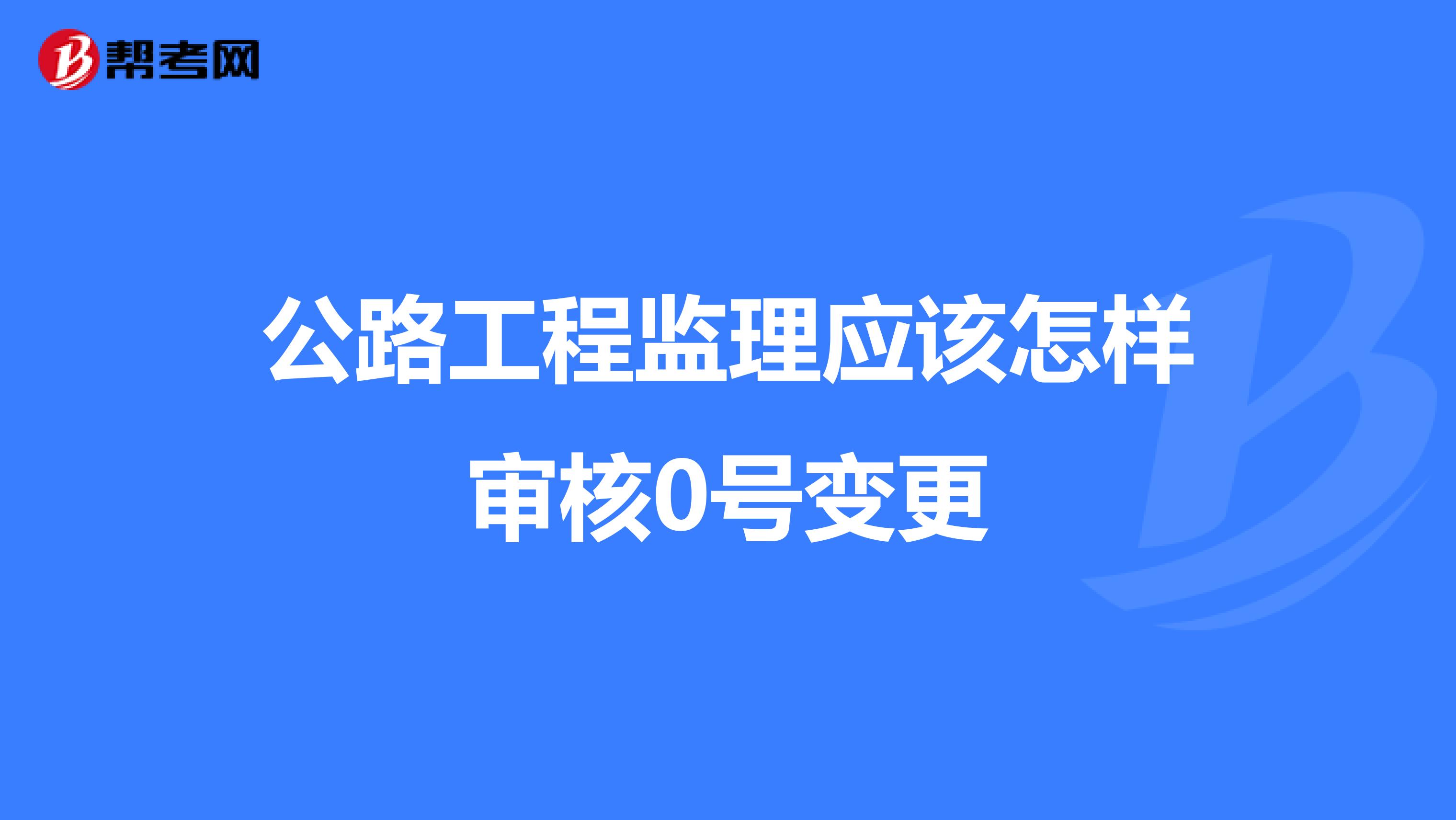 公路工程监理应该怎样审核0号变更