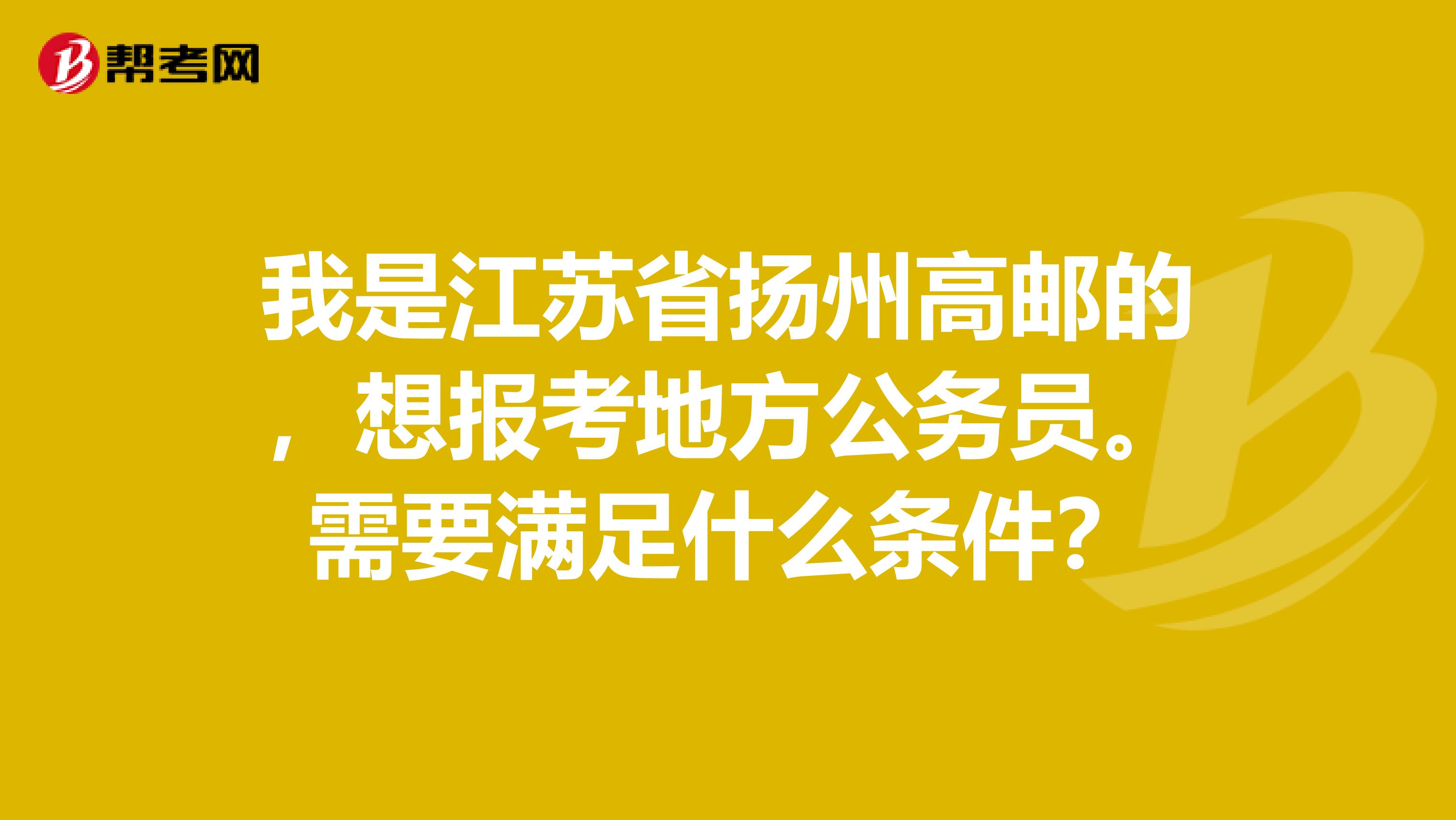 我是江苏省扬州高邮的,想报考地方公务员。需要满足什么条件?
