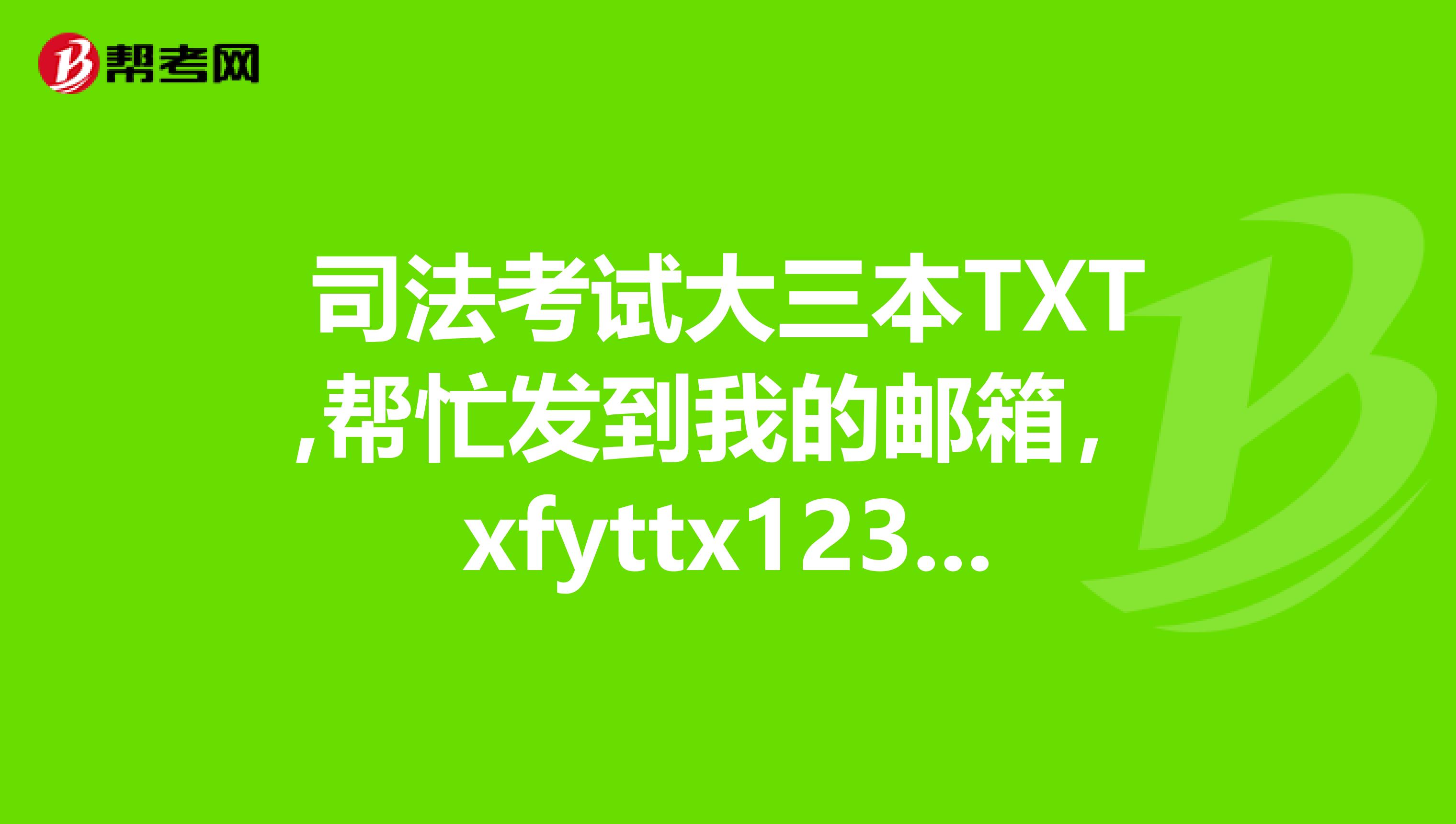 司法考试大三本TXT,帮忙发到我的邮箱，xfyttx123sina.com谢谢