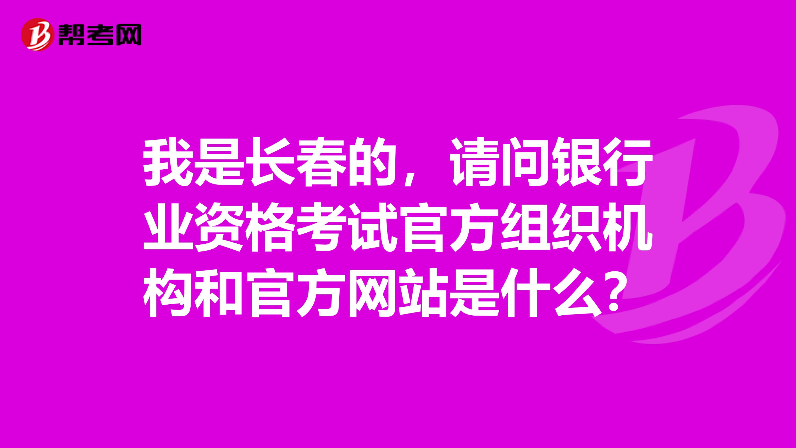 我是长春的,请问银行业资格考试官方组织机构和官方网站是什么?