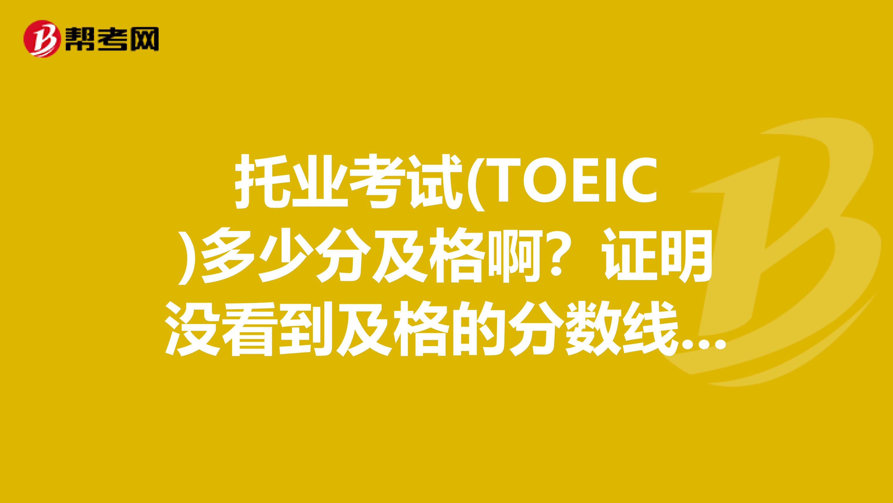 托业考试(TOEIC)多少分及格啊？证明没看到及格的分数线呢？？？？济南的
