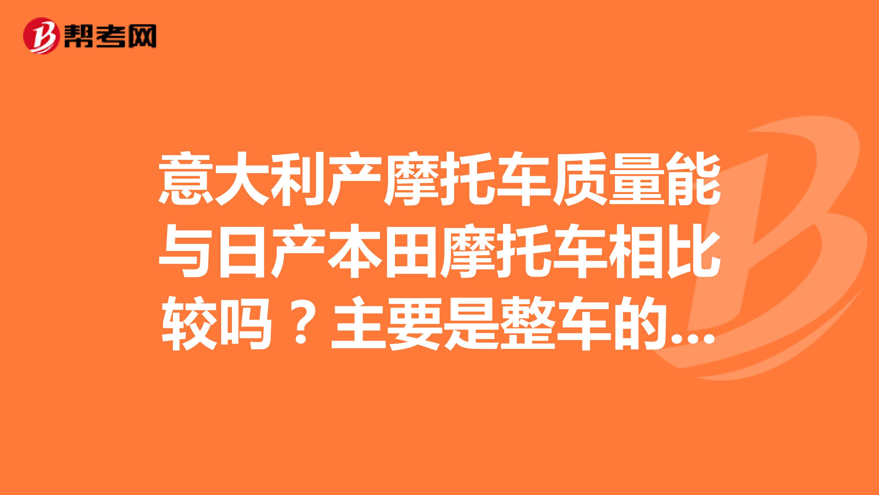 意大利产摩托车质量能与日产本田摩托车相比较吗？主要是整车的进口质量比如谁的发动机管的时间长跑多少公