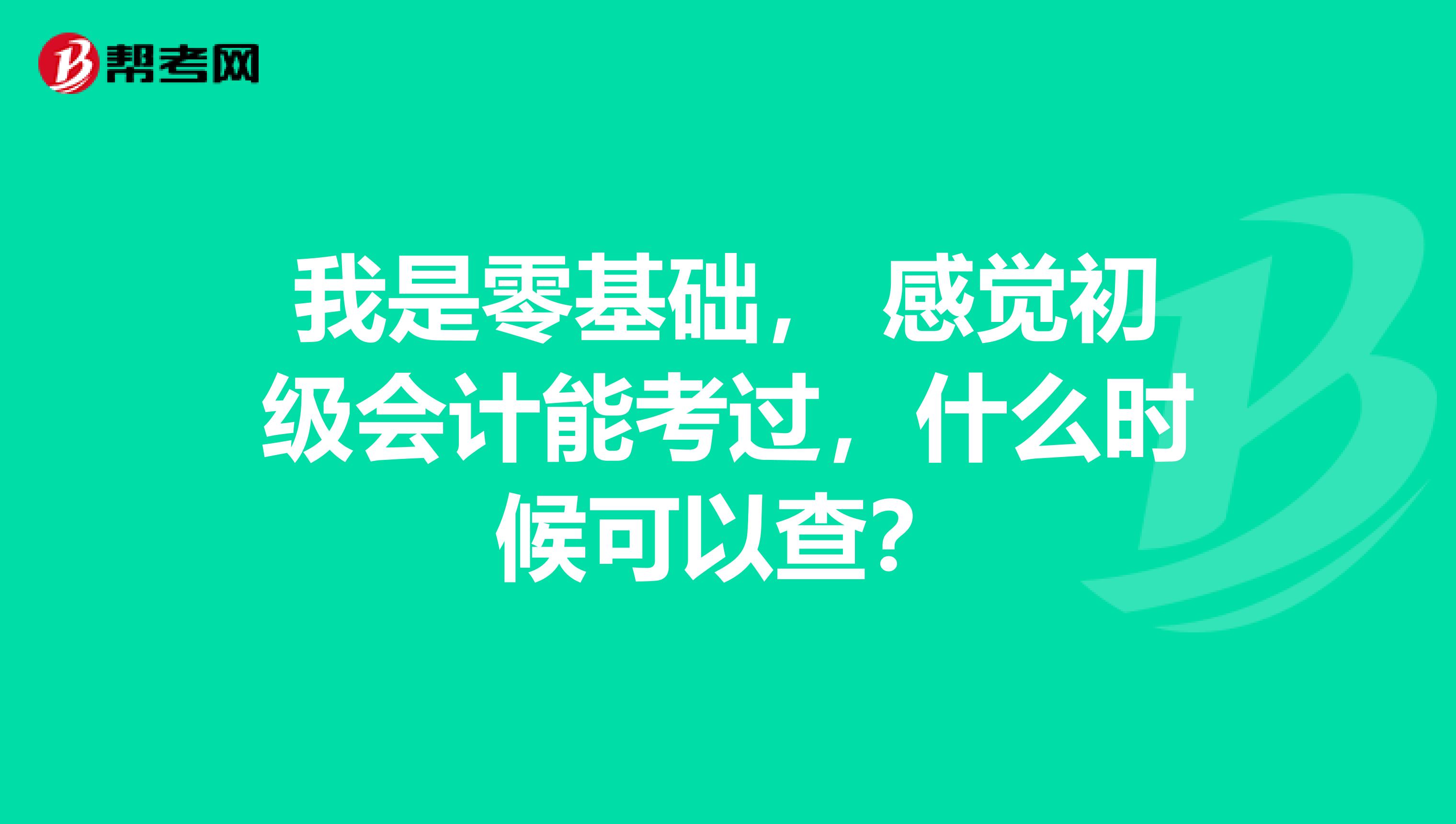 我是零基础, 感觉初级会计能考过,什么时候可以查?