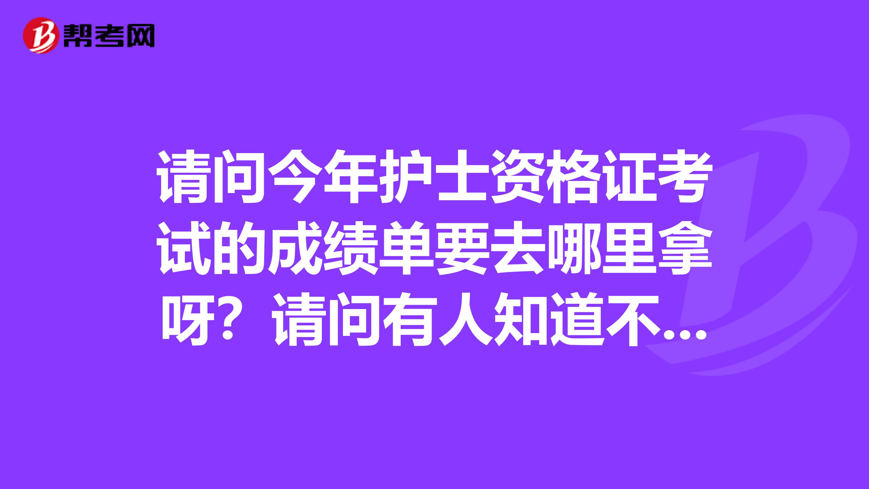 请问今年护士资格证考试的成绩单要去哪里拿呀?请问有人知道不?不胜感激