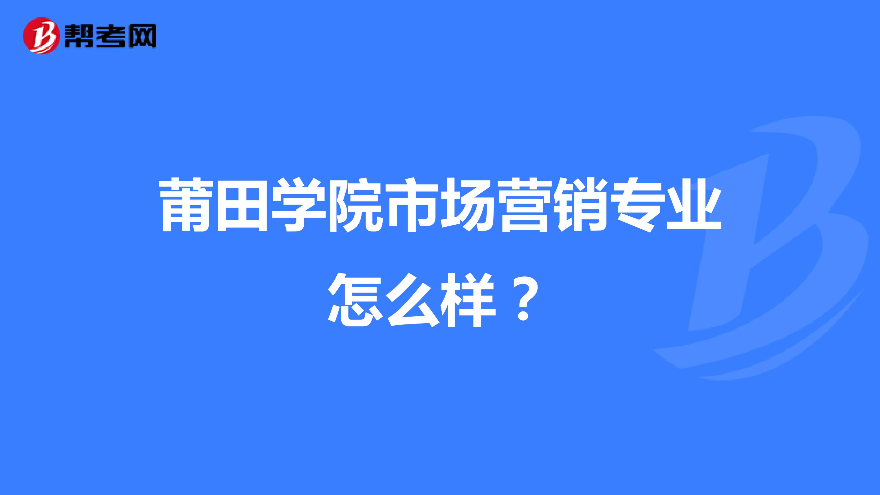 莆田学院市场营销专业怎么样？