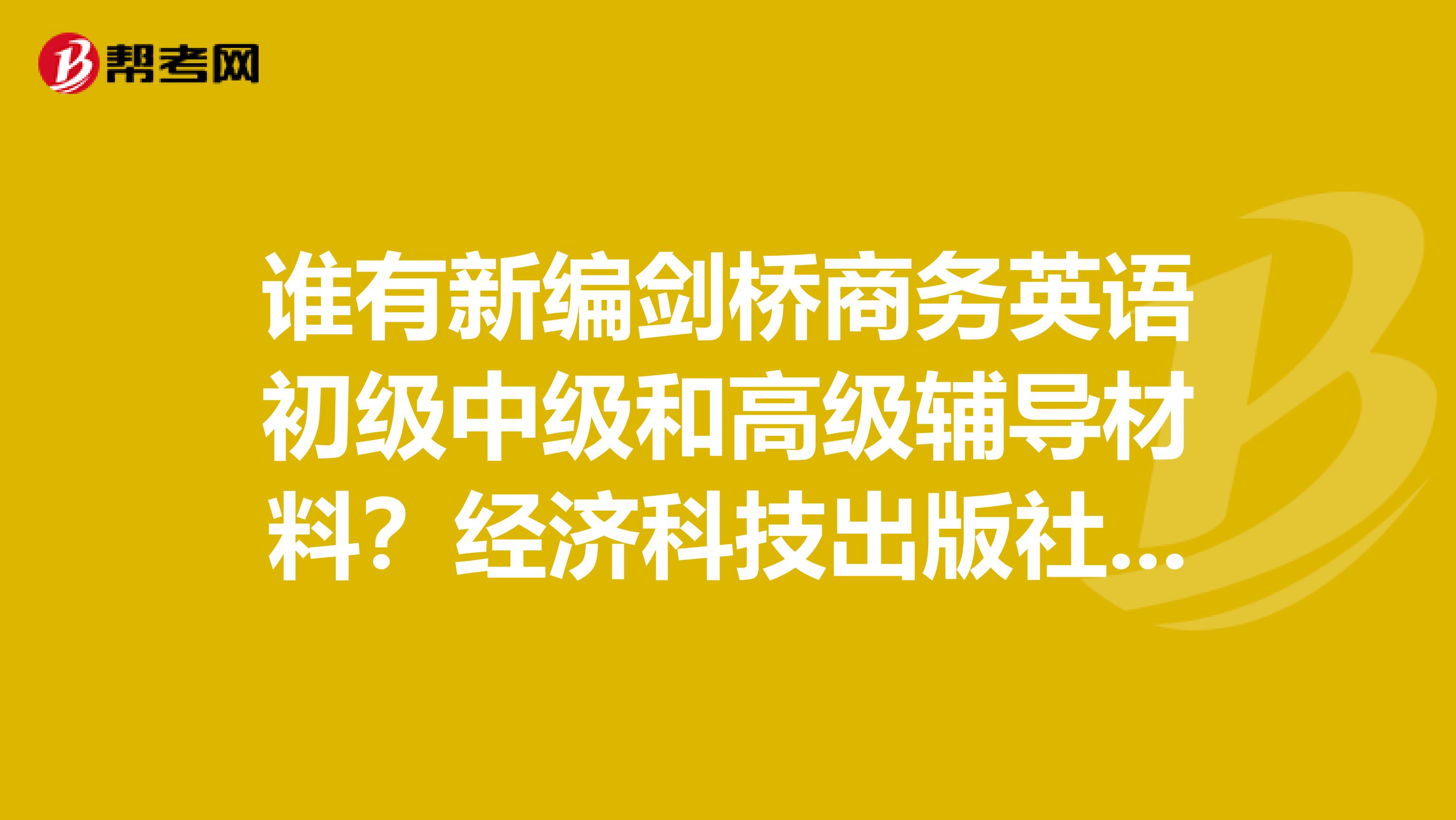 誰有新編劍橋商務英語初級中級和高級輔導材料？經濟科技出版社出版，有意賣出者請給我留言，誠心求書