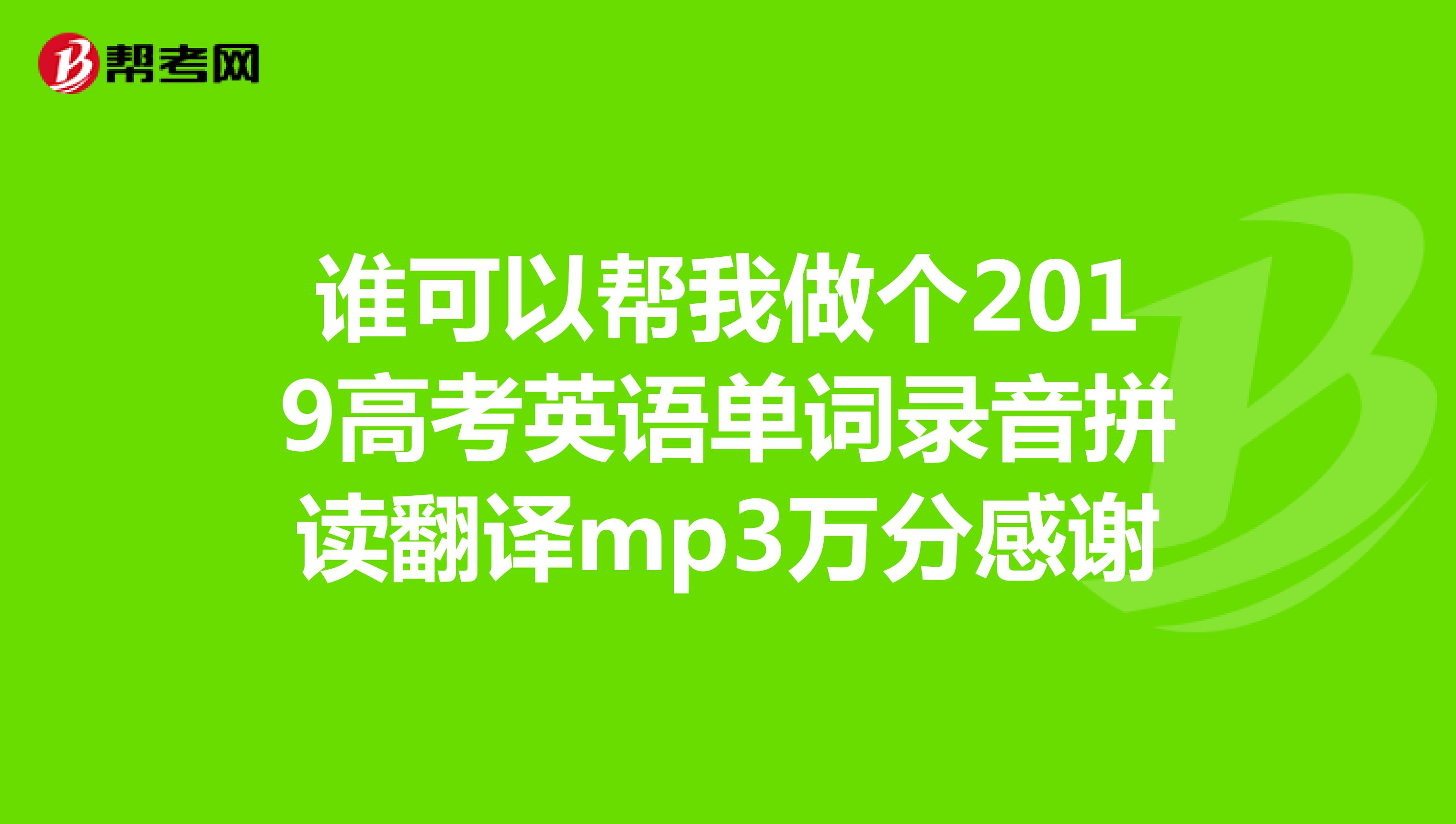 谁可以帮我做个2019高考英语单词录音拼读翻译mp3万分感谢