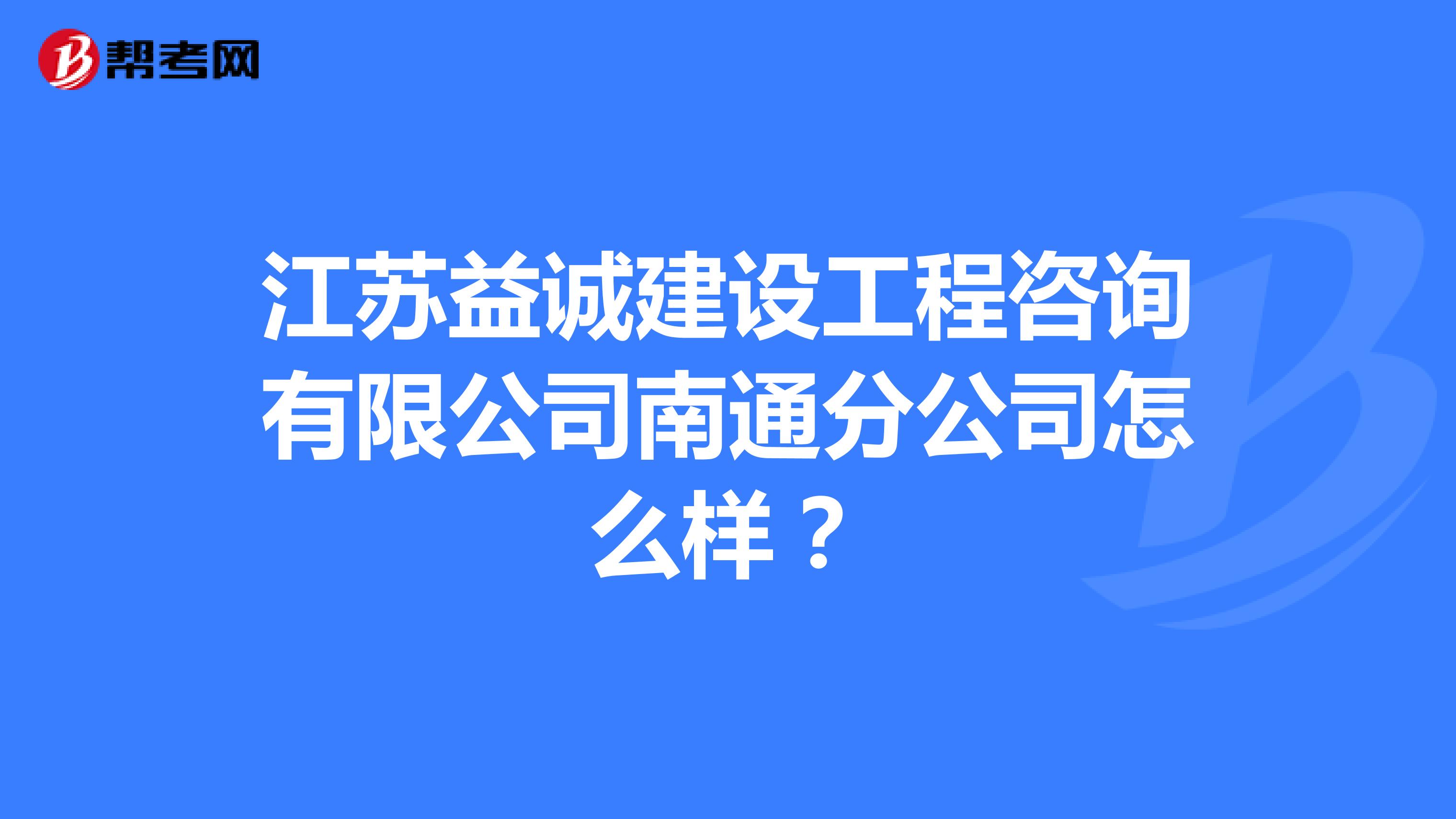 江苏益诚建设工程咨询有限公司南通分公司怎么样？