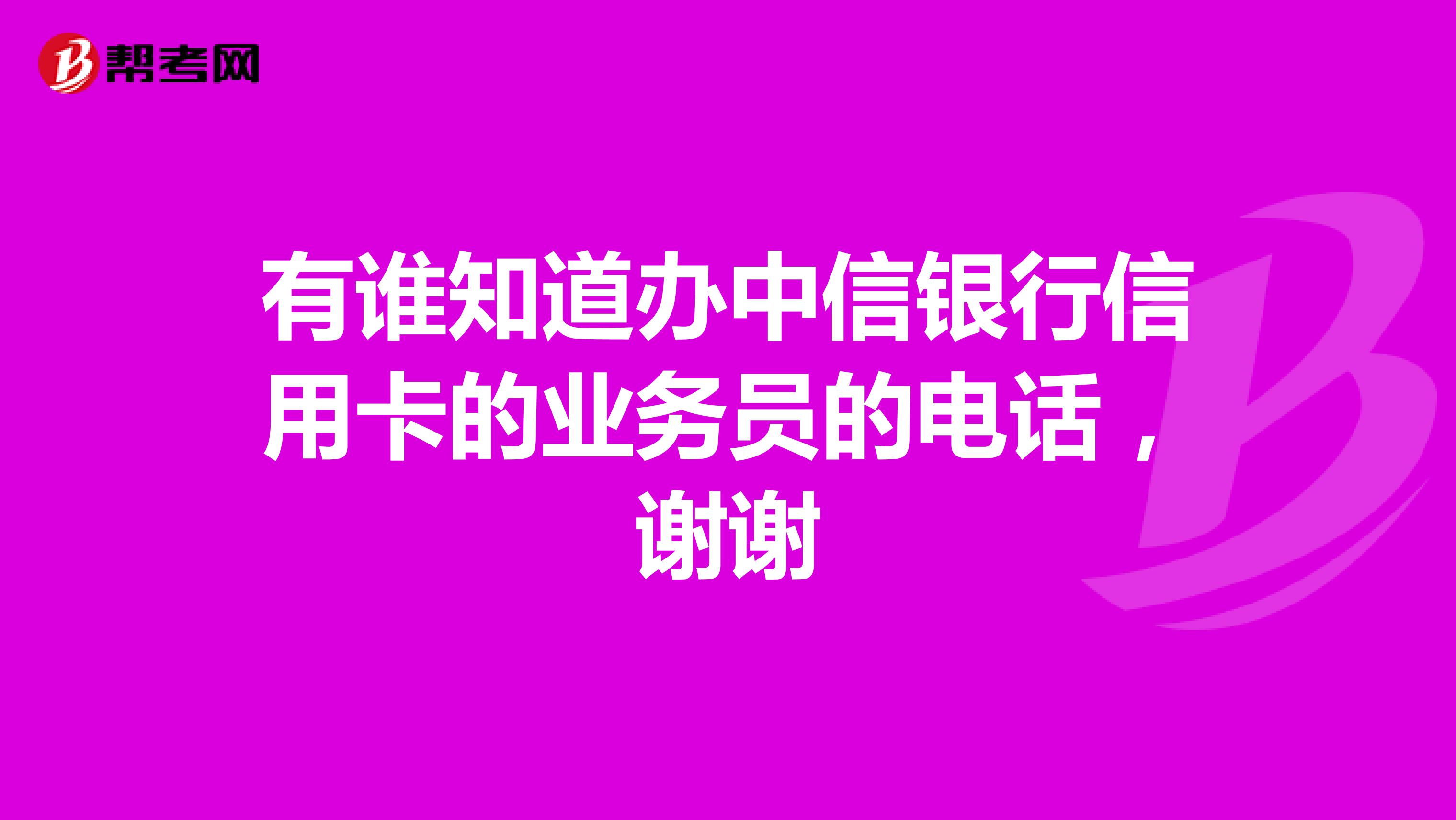 有谁知道办中信银行信用卡的业务员的电话，谢谢