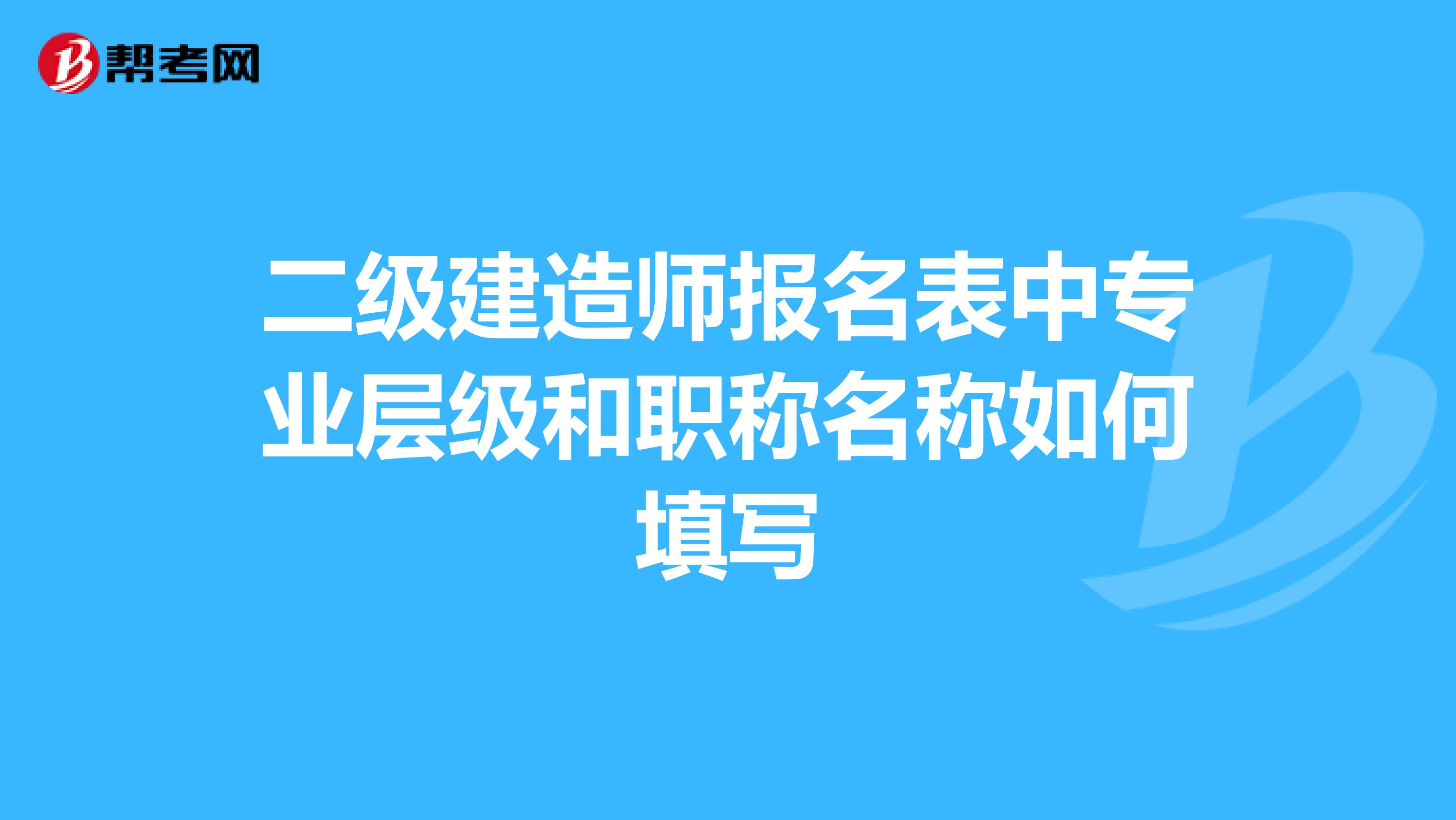 二级建造师报名表中专业层级和职称名称如何填写